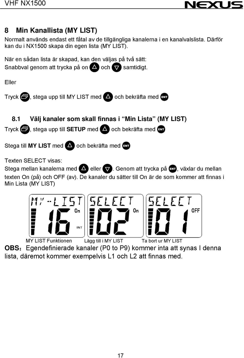 1 Välj kanaler som skall finnas i Min Lista (MY LIST) Tryck, stega upp till SETUP med och bekräfta med Stega till MY LIST med och bekräfta med Texten SELECT visas: Stega mellan kanalerna med eller.