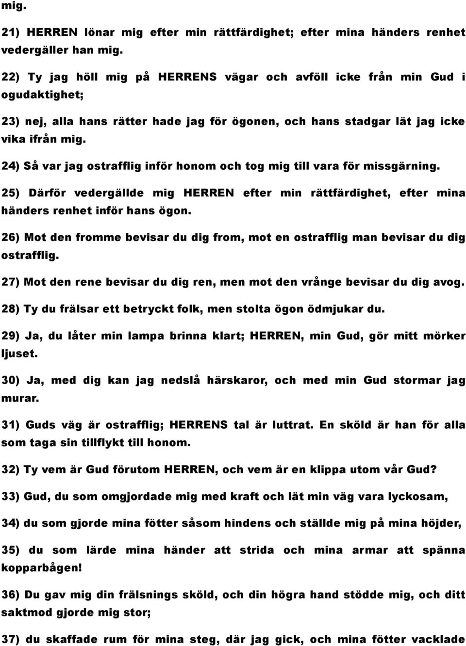 24) Så var jag ostrafflig inför honom och tog mig till vara för missgärning. 25) Därför vedergällde mig HERREN efter min rättfärdighet, efter mina händers renhet inför hans ögon.