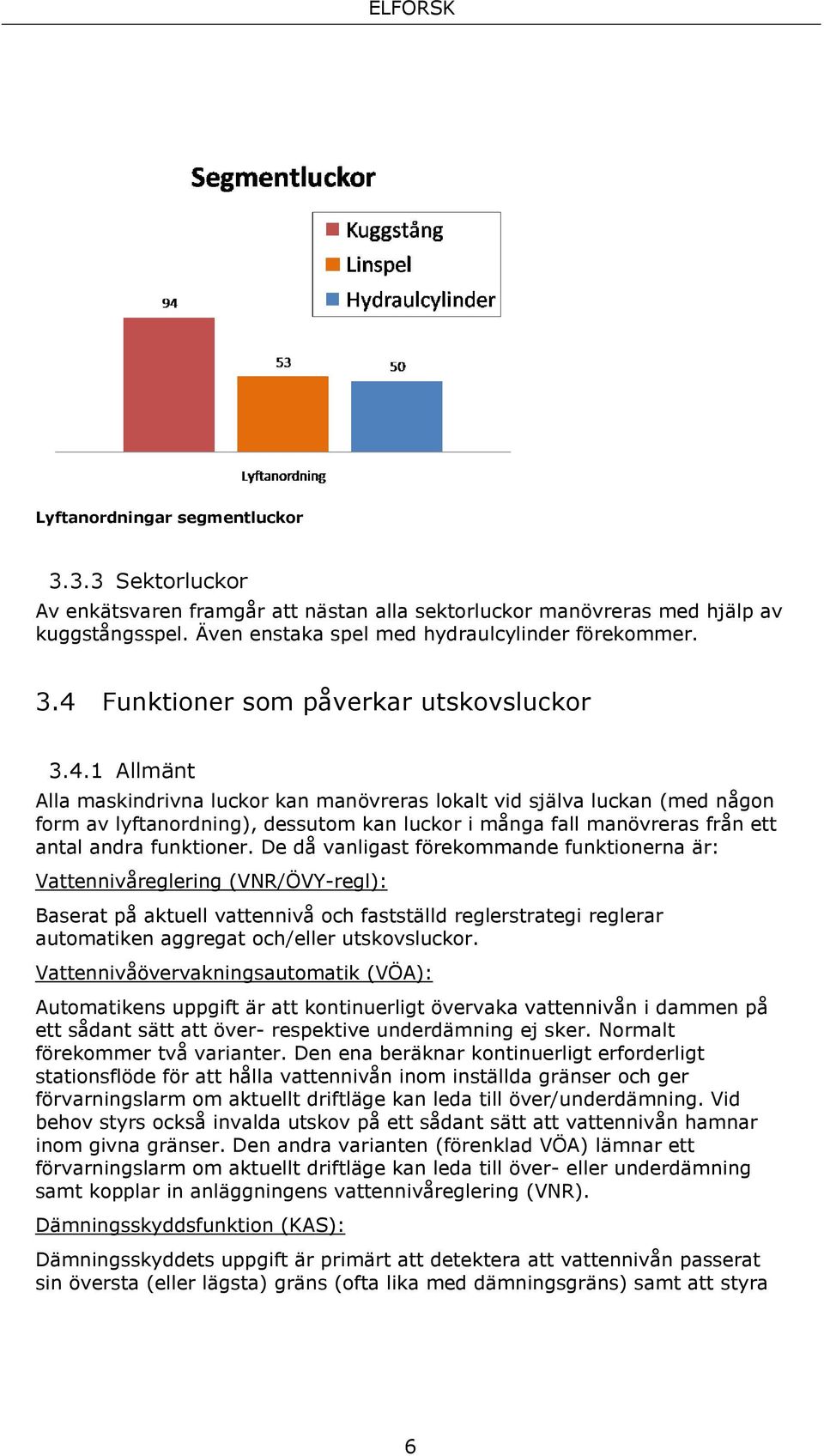 De då vanligast förekommande funktionerna är: Vattennivåreglering (VNR/ÖVY-regl): Baserat på aktuell vattennivå och fastställd reglerstrategi reglerar automatiken aggregat och/eller utskovsluckor.