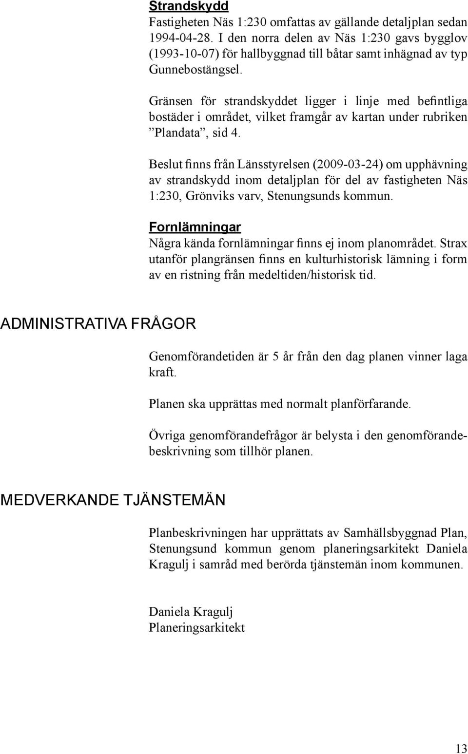 Gränsen för strandskyddet ligger i linje med befintliga bostäder i området, vilket framgår av kartan under rubriken Plandata, sid 4.