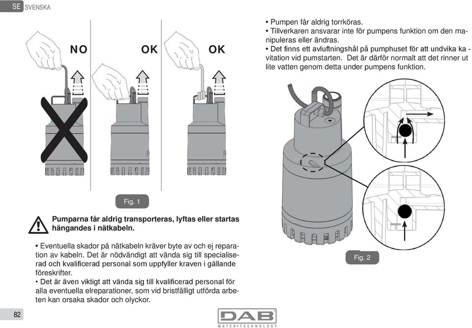 1 Pumparna får aldrig transporteras, lyftas eller startas hängandes i nätkabeln.