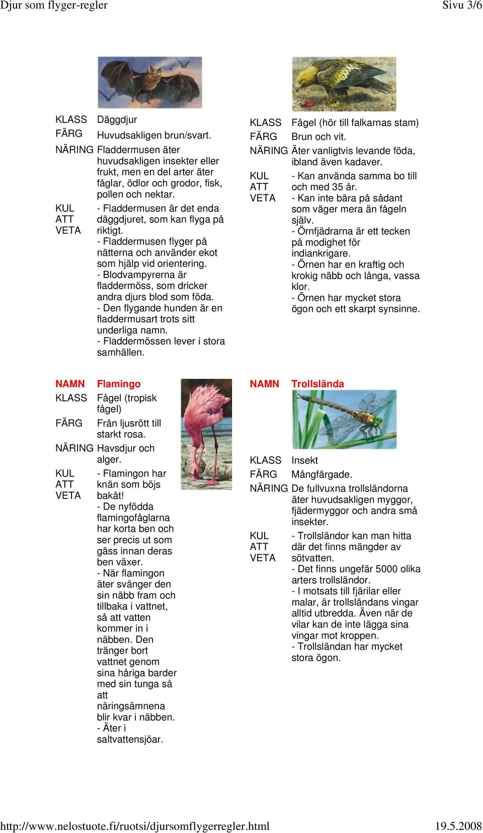 - Blodvampyrerna är fladdermöss, som dricker andra djurs blod som föda. - Den flygande hunden är en fladdermusart trots sitt underliga namn. - Fladdermössen lever i stora samhällen.