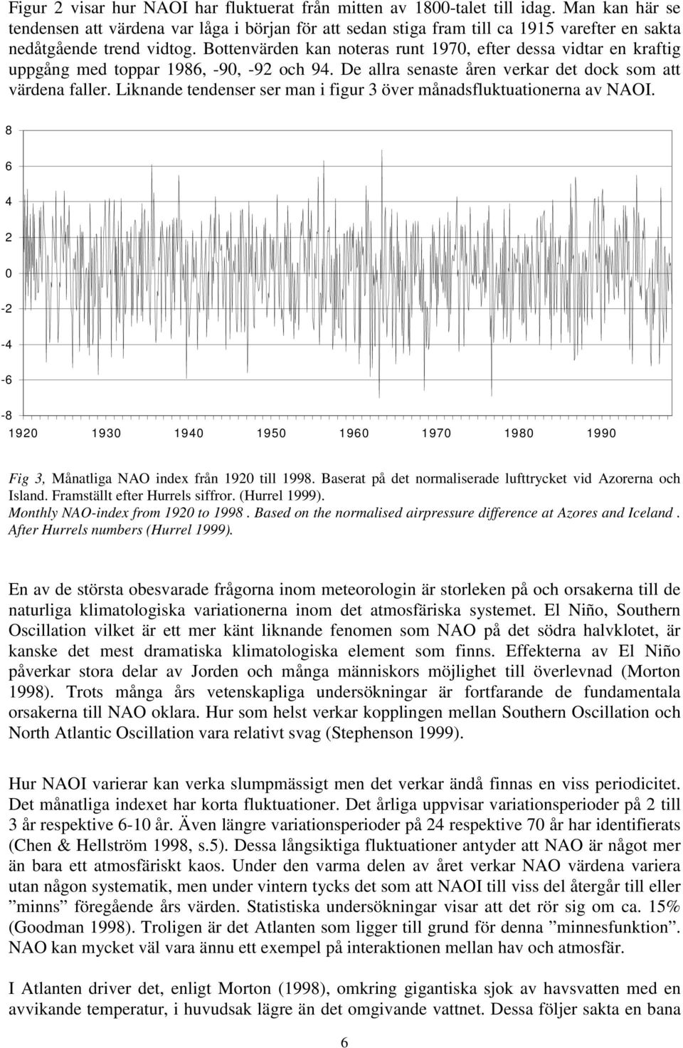 Bottenvärden kan noteras runt 197, efter dessa vidtar en kraftig uppgång med toppar 1986, -9, -9 och 9. De allra senaste åren verkar det dock som att värdena faller.