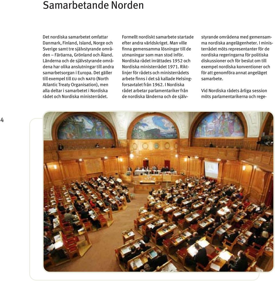 Det gäller till exempel till eu och nato (North Atlantic Treaty Organisation), men alla deltar i samarbetet i Nordiska rådet och Nordiska ministerrådet.