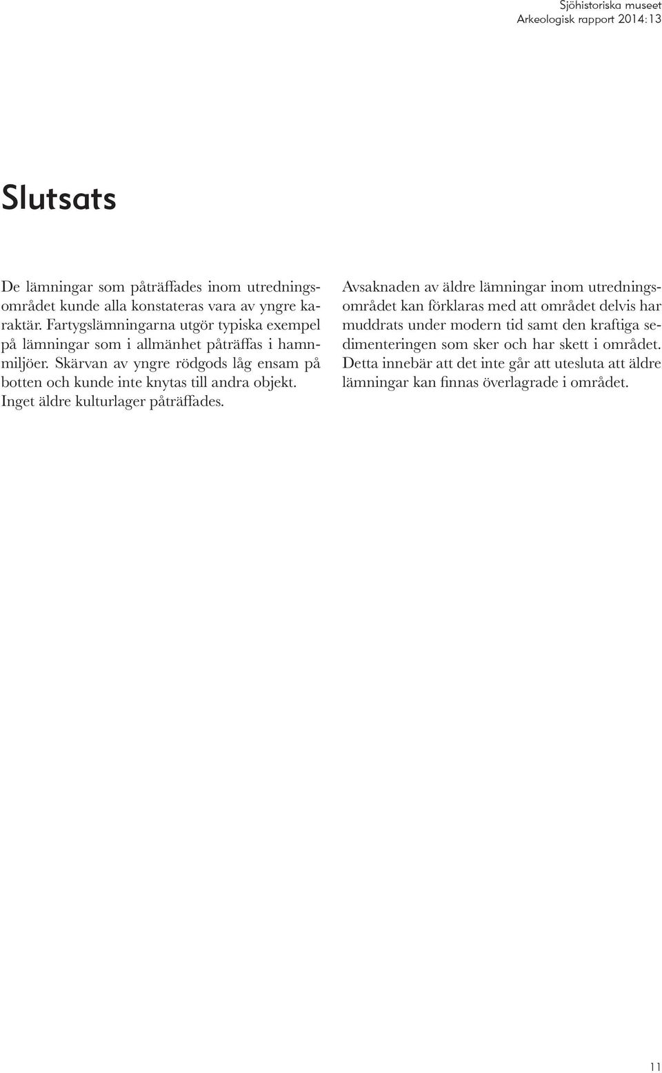Skärvan av yngre rödgods låg ensam på botten och kunde inte knytas till andra objekt. Inget äldre kulturlager påträffades.