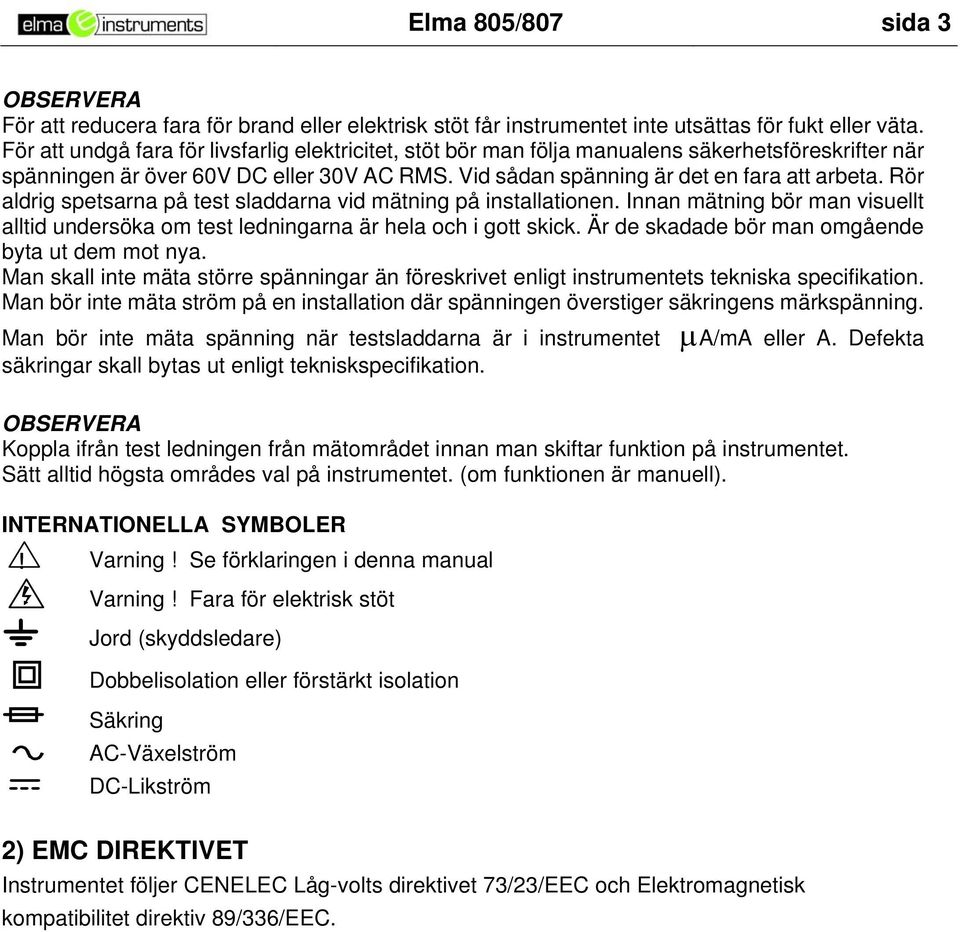 Rör aldrig spetsarna på test sladdarna vid mätning på installationen. Innan mätning bör man visuellt alltid undersöka om test ledningarna är hela och i gott skick.