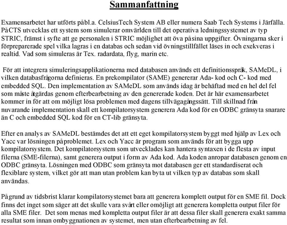 Övningarna sker i förpreparerade spel vilka lagras i en databas och sedan vid övningstillfället läses in och exekveras i realtid. Vad som simuleras är Tex. radardata, flyg, marin etc.
