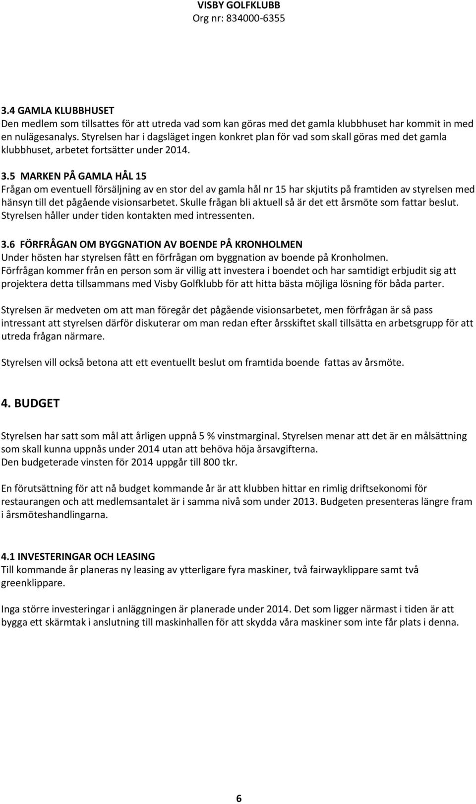 5 MARKEN PÅ GAMLA HÅL 15 Frågan om eventuell försäljning av en stor del av gamla hål nr 15 har skjutits på framtiden av styrelsen med hänsyn till det pågående visionsarbetet.