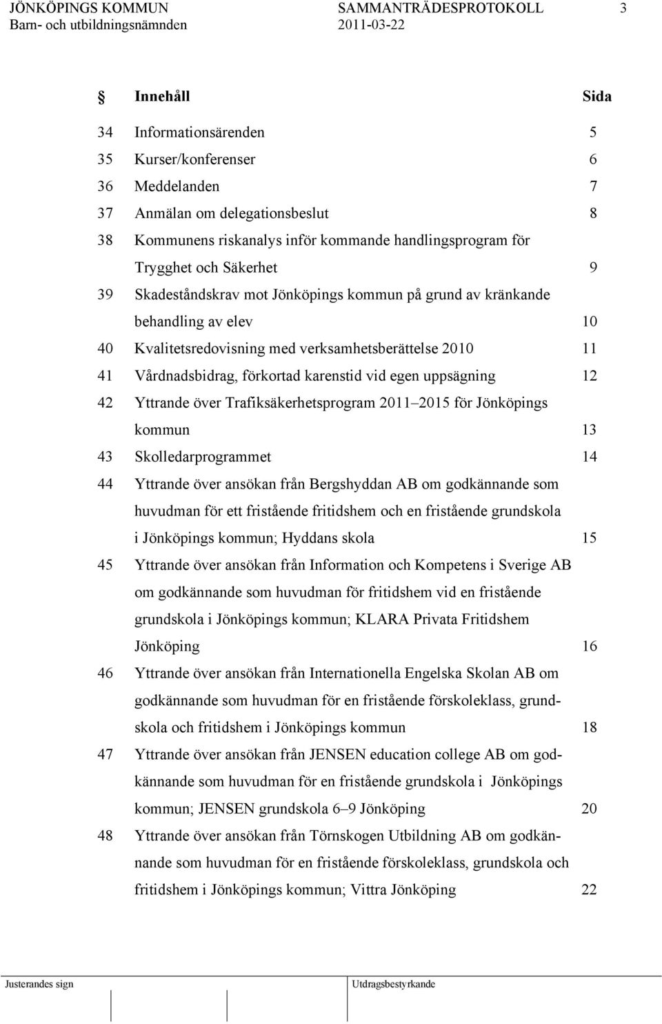 uppsägning 12 42 Yttrande över Trafiksäkerhetsprogram 2011 2015 för Jönköpings kommun 13 43 Skolledarprogrammet 14 44 Yttrande över ansökan från Bergshyddan AB om godkännande som huvudman för ett