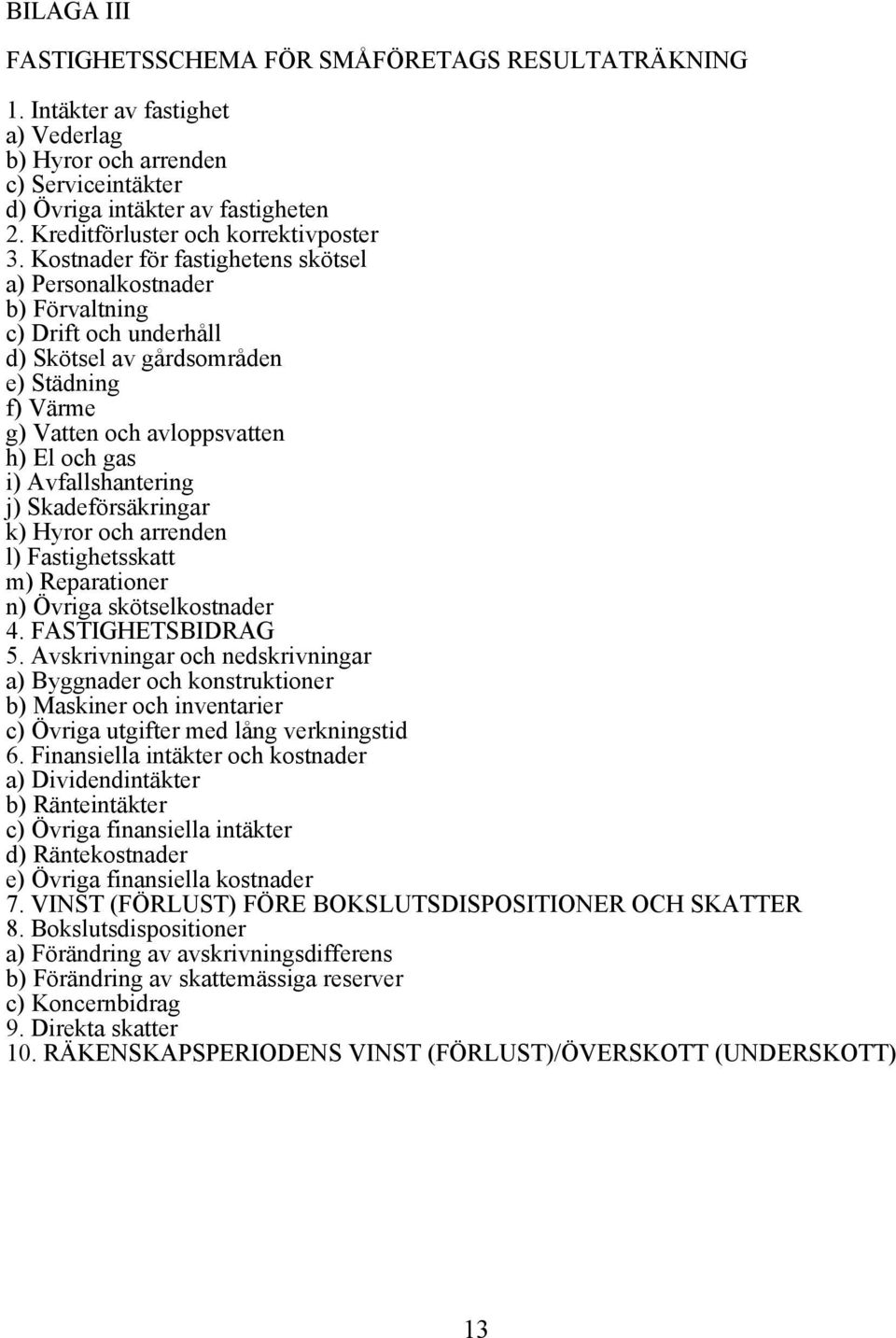 Kostnader för fastighetens skötsel a) Personalkostnader b) Förvaltning c) Drift och underhåll d) Skötsel av gårdsområden e) Städning f) Värme g) Vatten och avloppsvatten h) El och gas i)