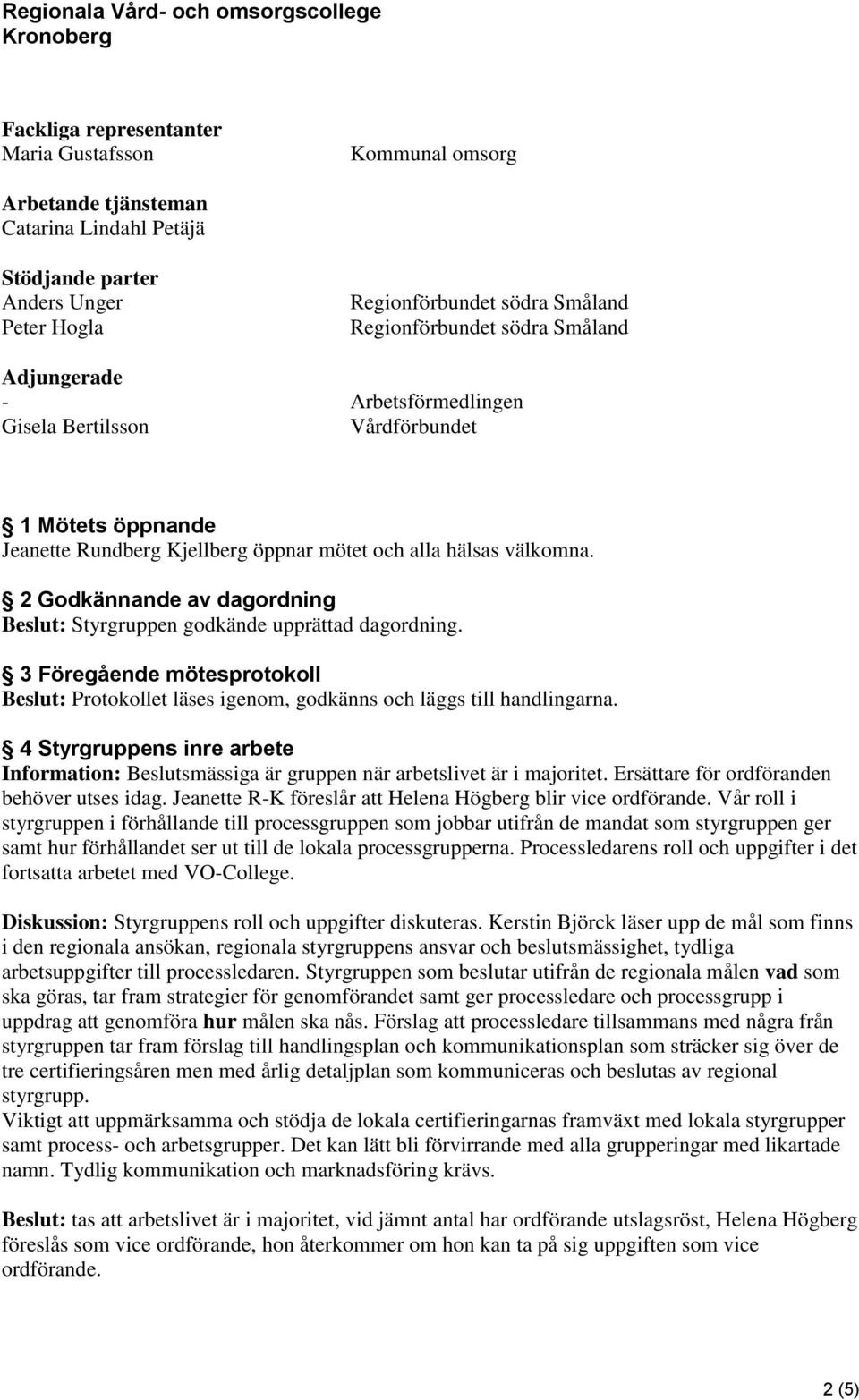 2 Godkännande av dagordning Beslut: Styrgruppen godkände upprättad dagordning. 3 Föregående mötesprotokoll Beslut: Protokollet läses igenom, godkänns och läggs till handlingarna.