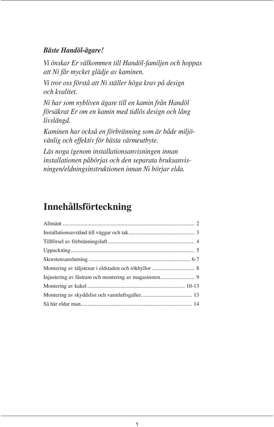 Kaminen har också en förbränning som är både miljövänli g och effektiv för bästa värmeutbyte.