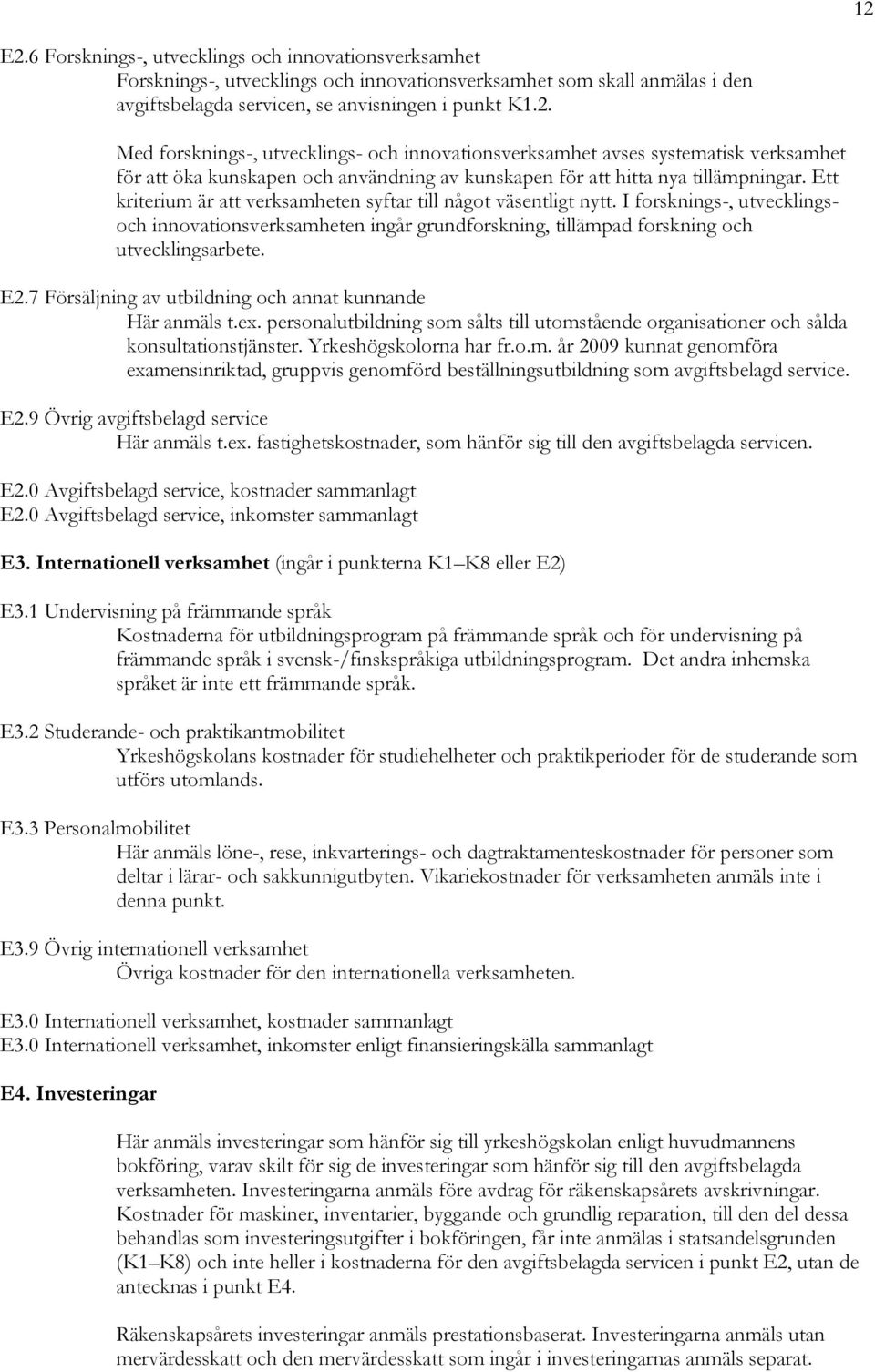 7 Försäljning av utbildning och annat kunnande Här anmäls t.ex. personalutbildning som sålts till utomstående organisationer och sålda konsultationstjänster. Yrkeshögskolorna har fr.o.m. år 2009 kunnat genomföra examensinriktad, gruppvis genomförd beställningsutbildning som avgiftsbelagd service.