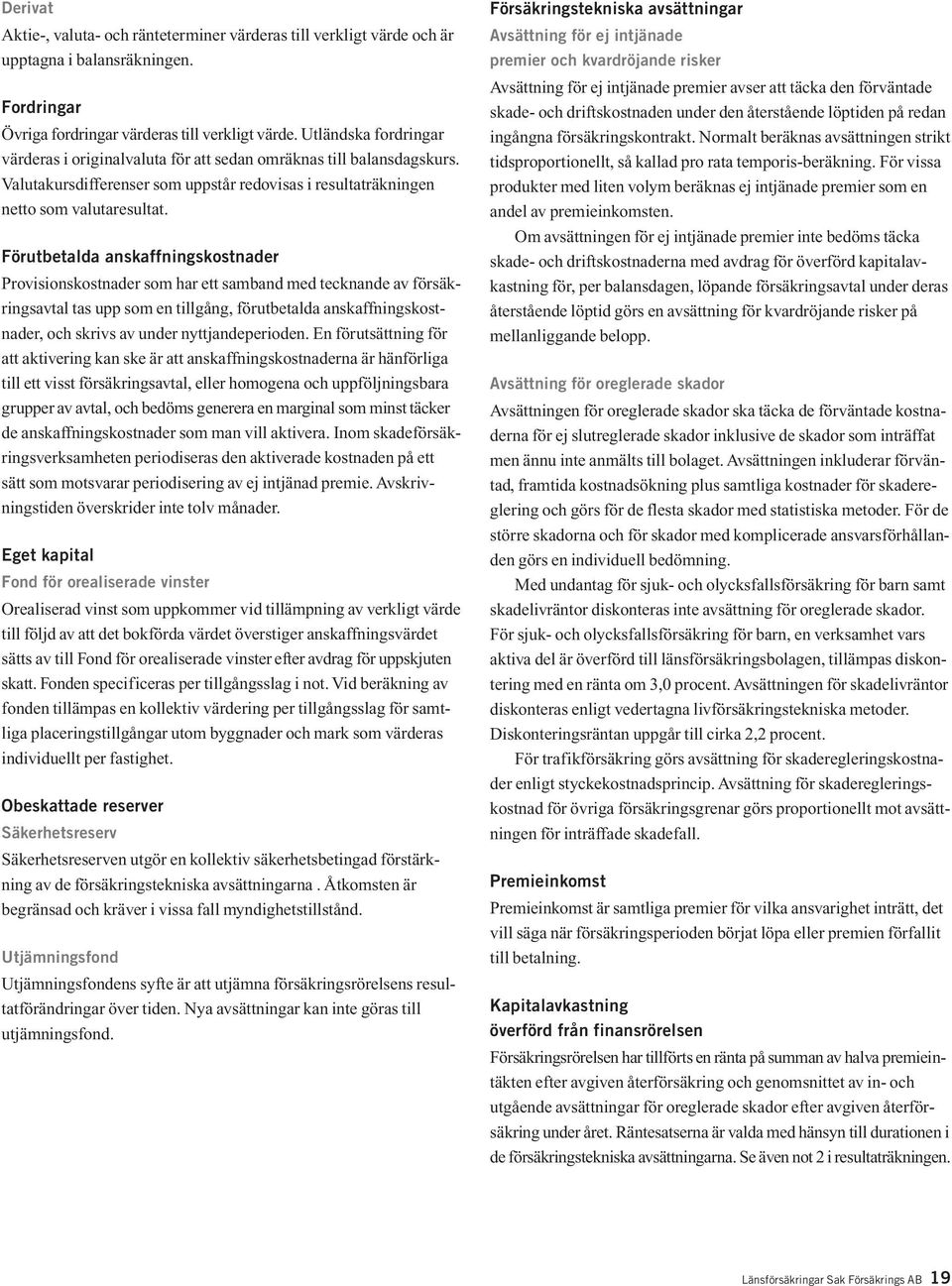 Förutbetalda anskaffningskostnader Provisionskostnader som har ett samband med tecknande av försäkringsavtal tas upp som en tillgång, förutbetalda anskaffningskostnader, och skrivs av under