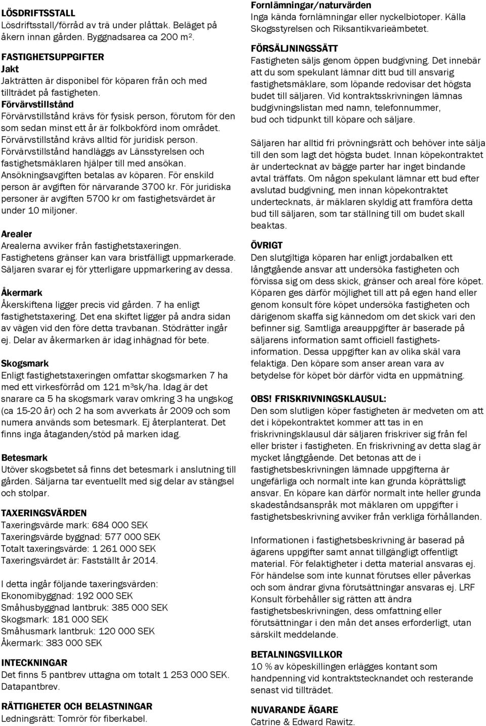 Förvärvstillstånd Förvärvstillstånd krävs för fysisk person, förutom för den som sedan minst ett år är folkbokförd inom området. Förvärvstillstånd krävs alltid för juridisk person.