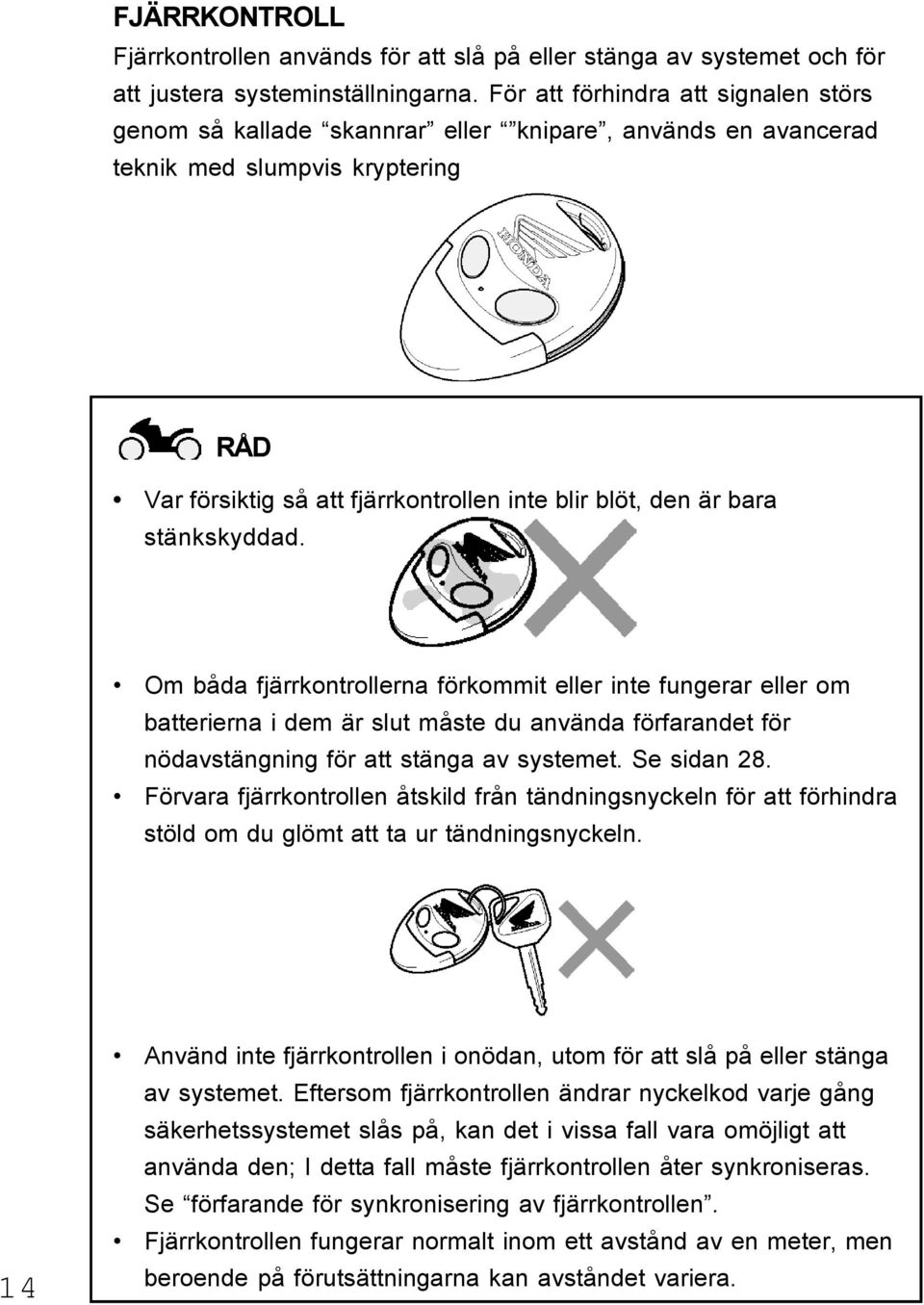 stänkskyddad. Om båda fjärrkontrollerna förkommit eller inte fungerar eller om batterierna i dem är slut måste du använda förfarandet för nödavstängning för att stänga av systemet. Se sidan 28.