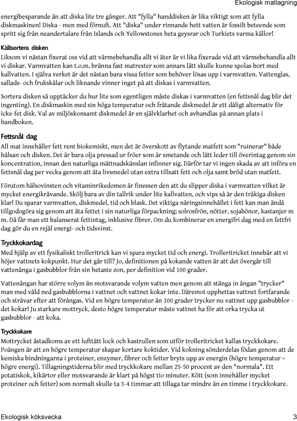 Källsortera disken Liksom vi nästan fixerat oss vid att värmebehandla allt vi äter är vi lika fixerade vid att värmebehandla allt vi diskar. Varmvatten kan t.o.m. bränna fast matrester som annars lätt skulle kunne spolas bort med kallvatten.