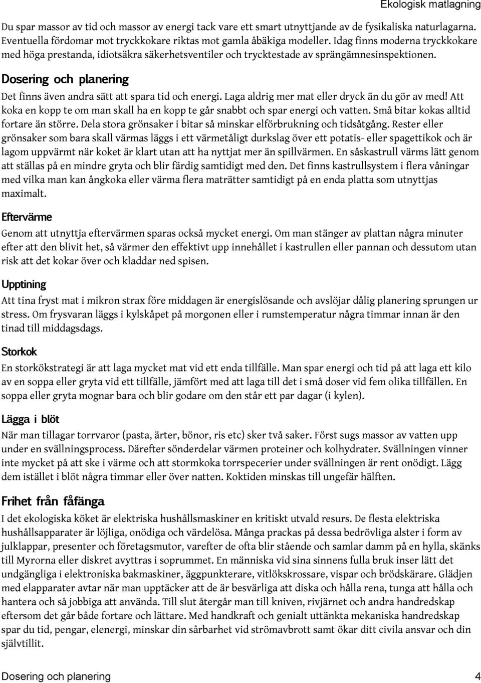 Laga aldrig mer mat eller dryck än du gör av med! Att koka en kopp te om man skall ha en kopp te går snabbt och spar energi och vatten. Små bitar kokas alltid fortare än större.