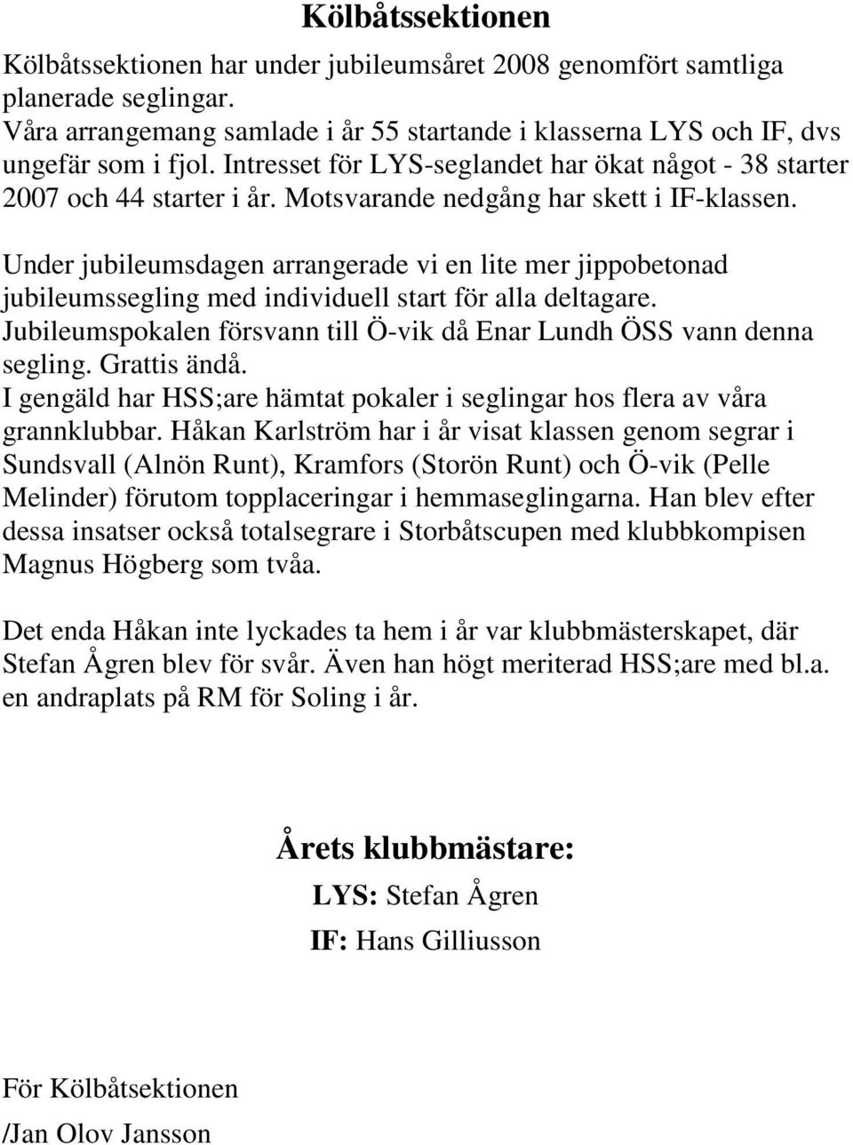 Under jubileumsdagen arrangerade vi en lite mer jippobetonad jubileumssegling med individuell start för alla deltagare. Jubileumspokalen försvann till Ö-vik då Enar Lundh ÖSS vann denna segling.