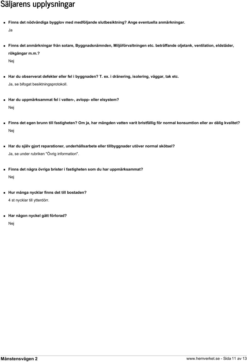 Har du uppmärksammat fel i vatten-, avlopp- eller elsystem? Nej Finns det egen brunn till fastigheten? Om ja, har mängden vatten varit bristfällig för normal konsumtion eller av dålig kvalitet?