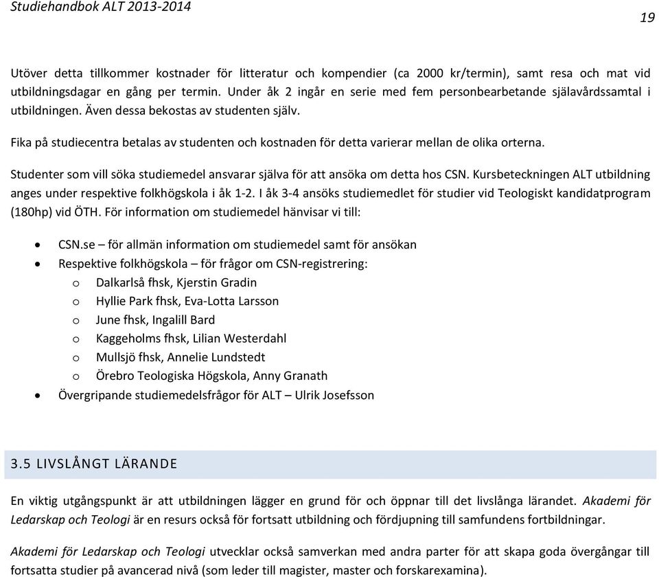 Fika på studiecentra betalas av studenten och kostnaden för detta varierar mellan de olika orterna. Studenter som vill söka studiemedel ansvarar själva för att ansöka om detta hos CSN.