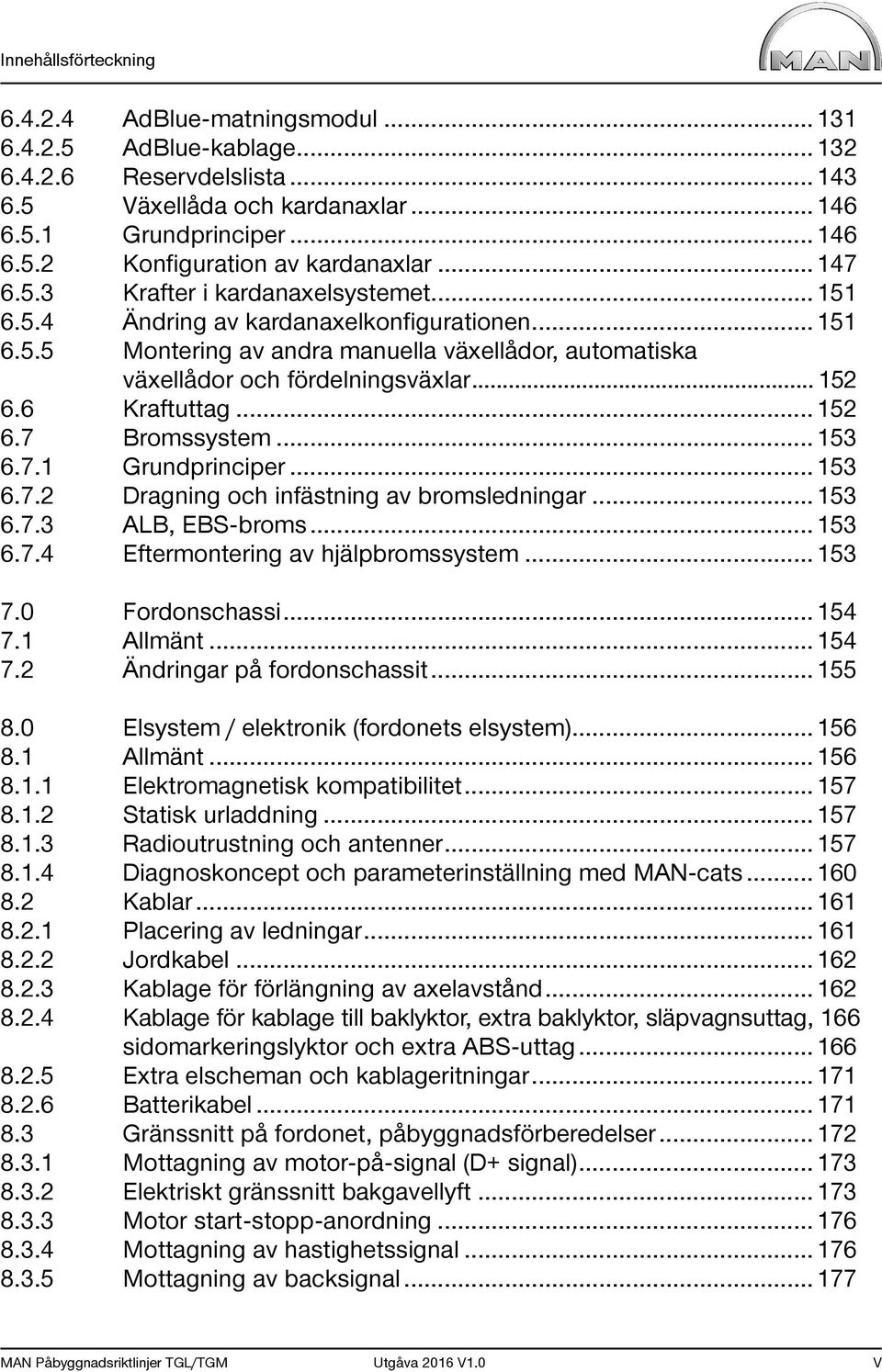 6 Kraftuttag... 152 6.7 Bromssystem... 153 6.7.1 Grundprinciper... 153 6.7.2 Dragning och infästning av bromsledningar... 153 6.7.3 ALB, EBS-broms... 153 6.7.4 Eftermontering av hjälpbromssystem.