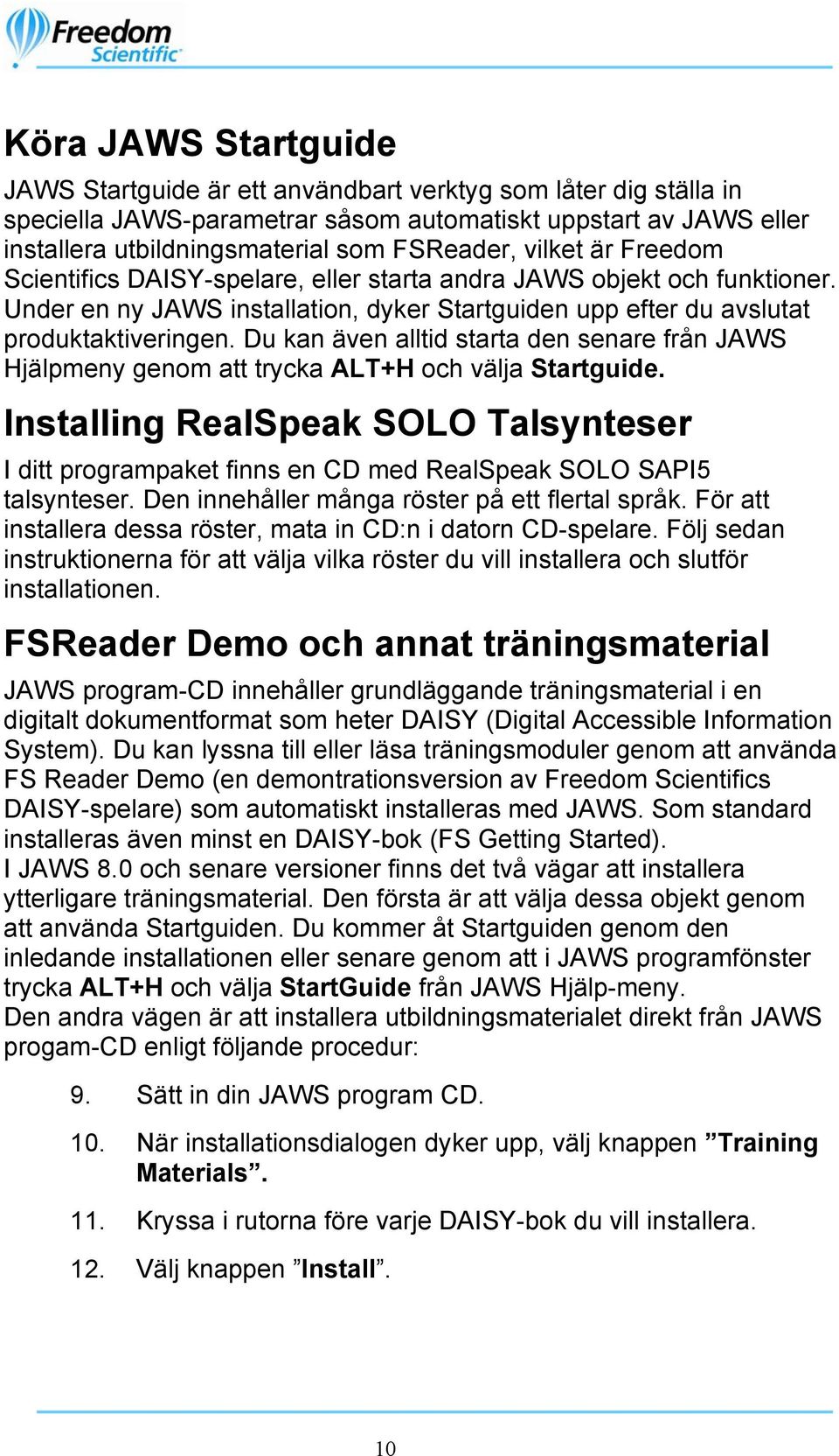 Du kan även alltid starta den senare från JAWS Hjälpmeny genom att trycka ALT+H och välja Startguide.