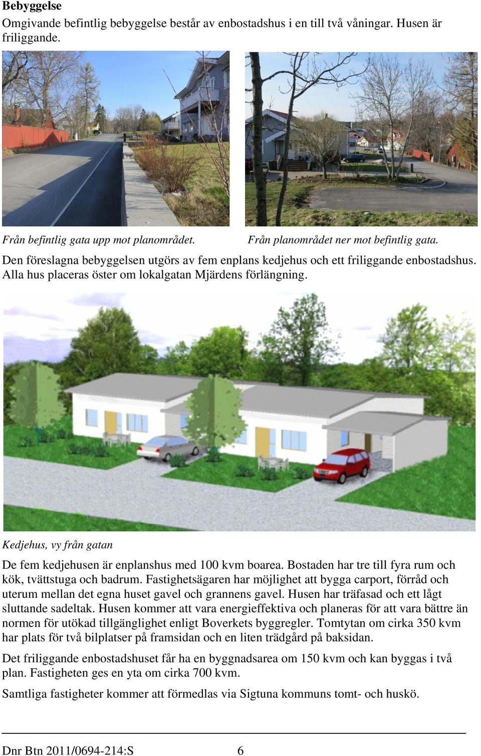 Kedjehus, vy från gatan De fem kedjehusen är enplanshus med 100 kvm boarea. Bostaden har tre till fyra rum och kök, tvättstuga och badrum.