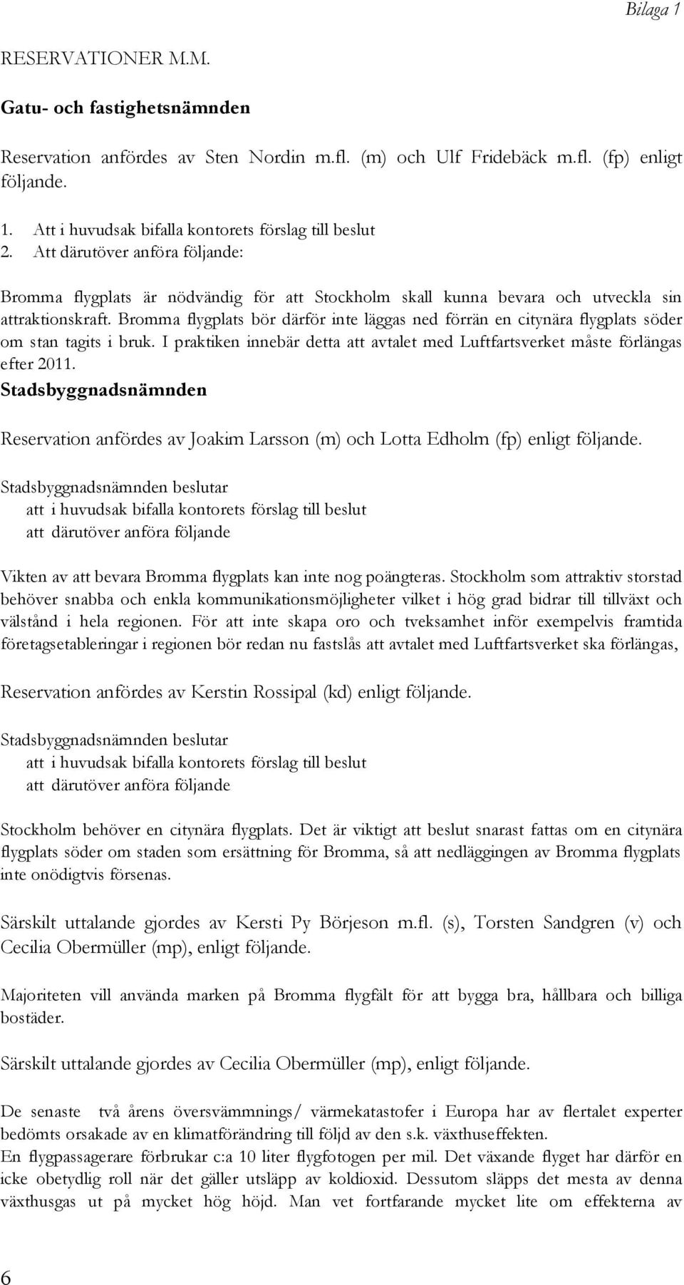 Bromma flygplats bör därför inte läggas ned förrän en citynära flygplats söder om stan tagits i bruk. I praktiken innebär detta att avtalet med Luftfartsverket måste förlängas efter 2011.