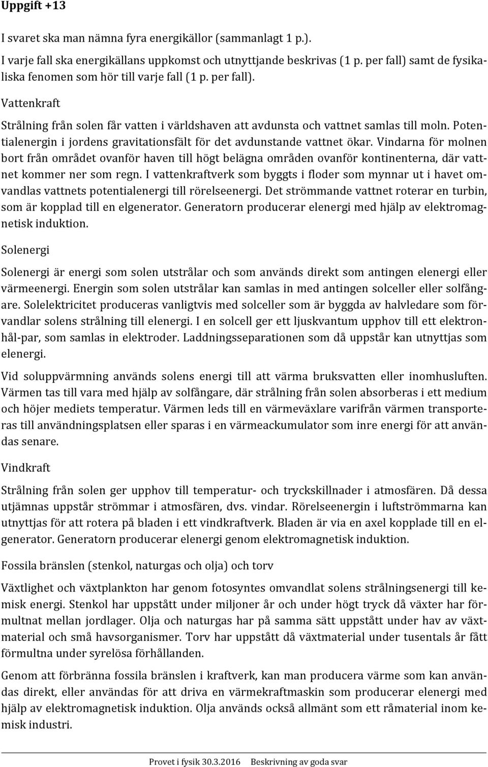 Vattenkraft Strålning från solen får vatten i världshaven att avdunsta och vattnet samlas till moln. Potentialenergin i jordens gravitationsfält för det avdunstande vattnet ökar.