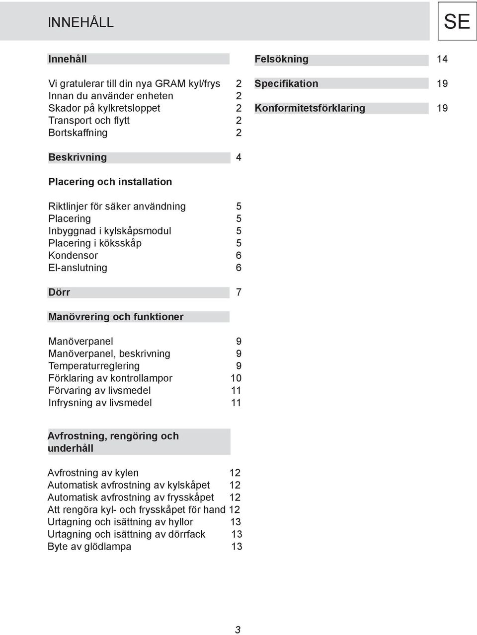 7 Manövrering och funktioner Manöverpanel 9 Manöverpanel, beskrivning 9 Temperaturreglering 9 Förklaring av kontrollampor 10 Förvaring av livsmedel 11 Infrysning av livsmedel 11 Avfrostning,