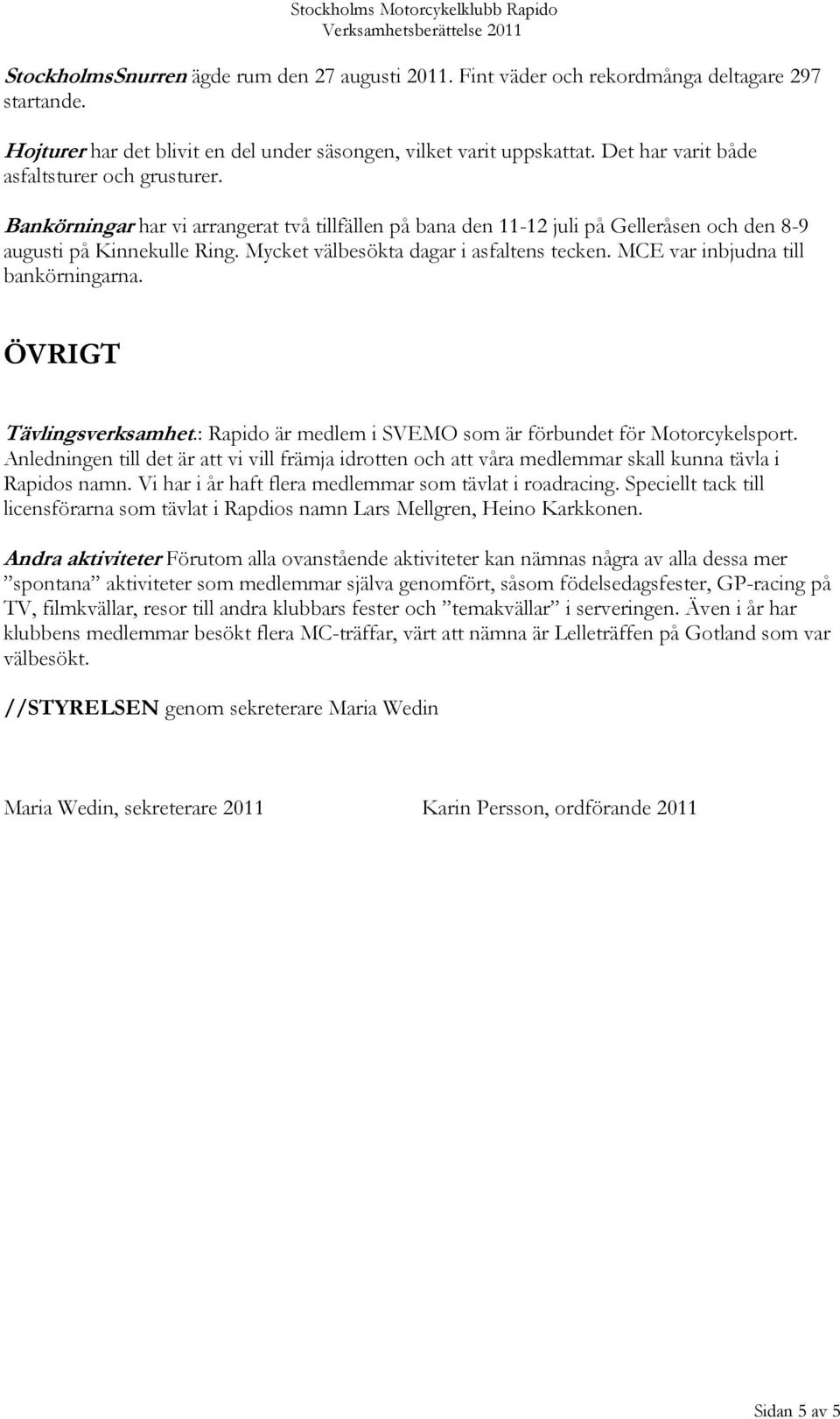 Mycket välbesökta dagar i asfaltens tecken. MCE var inbjudna till bankörningarna. ÖVRIGT Tävlingsverksamhet.: Rapido är medlem i SVEMO som är förbundet för Motorcykelsport.