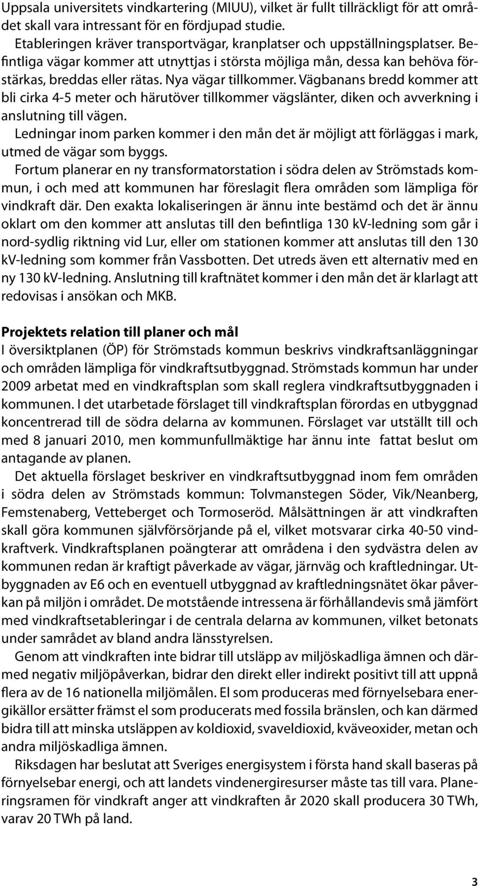 Nya vägar tillkommer. Vägbanans bredd kommer att bli cirka 4-5 meter och härutöver tillkommer vägslänter, diken och avverkning i anslutning till vägen.