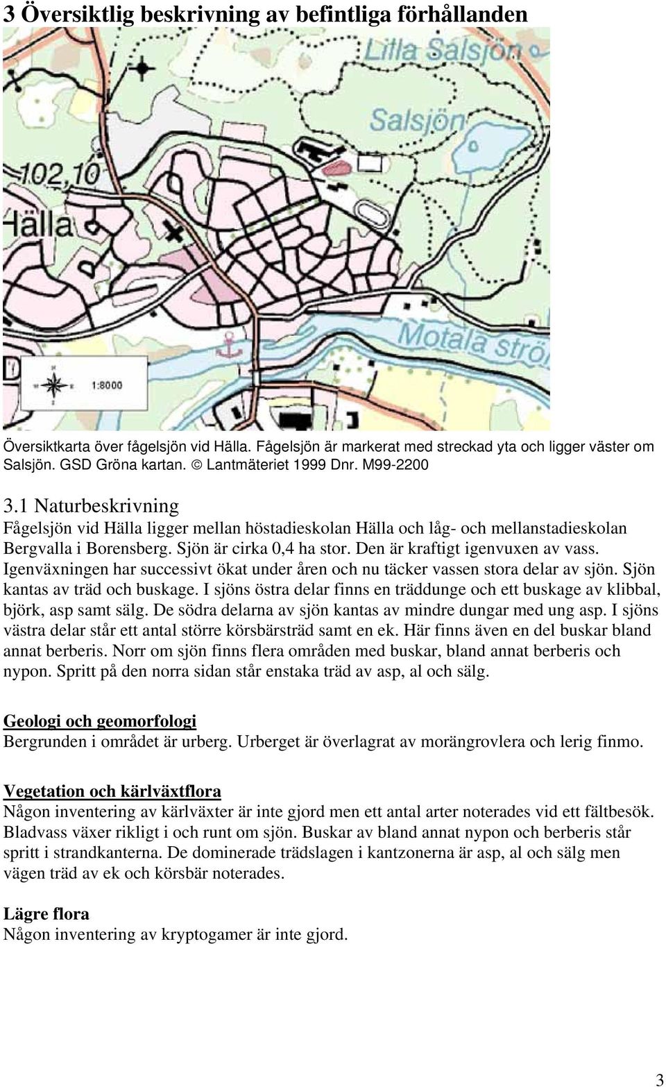 Den är kraftigt igenvuxen av vass. Igenväxningen har successivt ökat under åren och nu täcker vassen stora delar av sjön. Sjön kantas av träd och buskage.