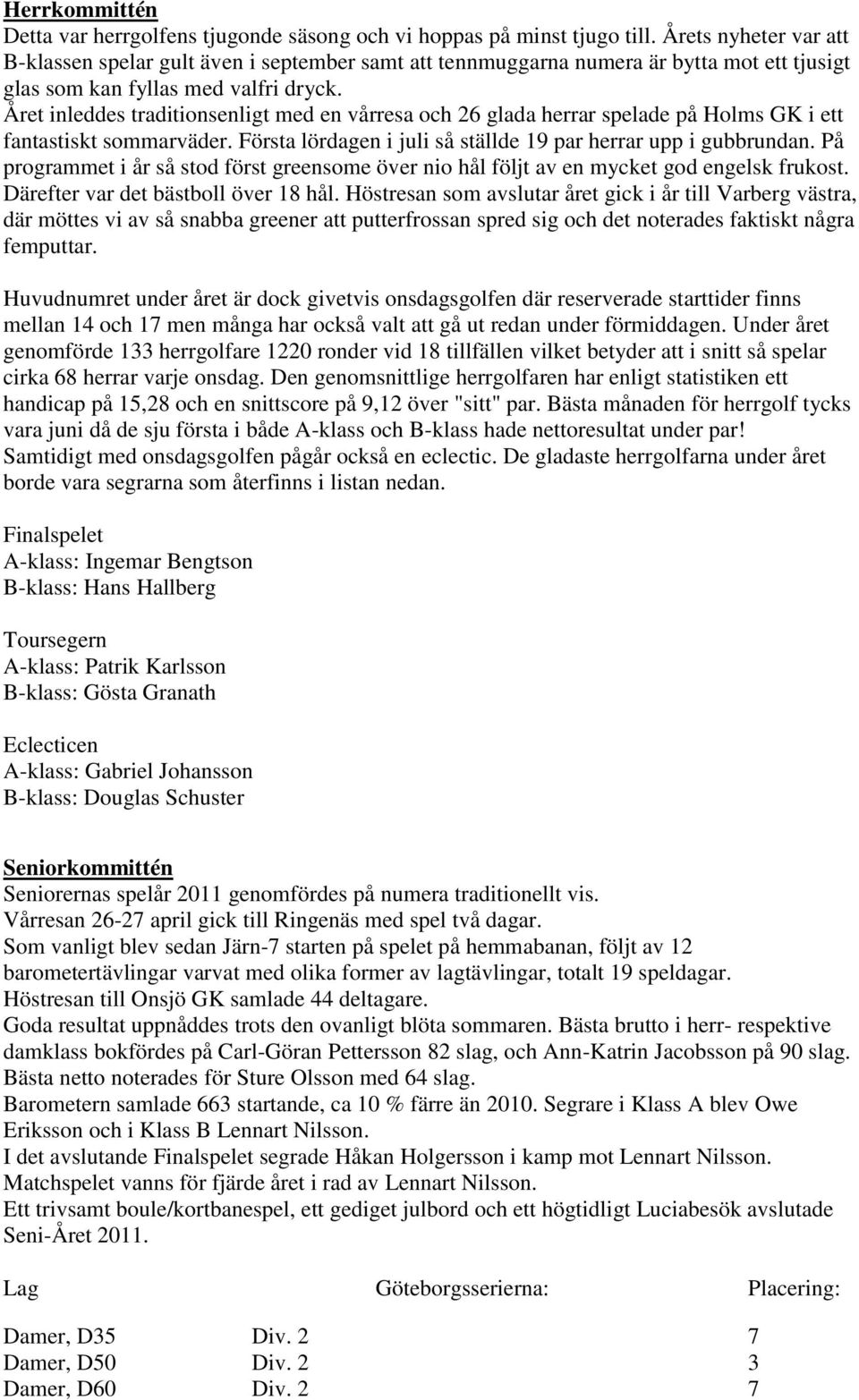 Året inleddes traditionsenligt med en vårresa och 26 glada herrar spelade på Holms GK i ett fantastiskt sommarväder. Första lördagen i juli så ställde 19 par herrar upp i gubbrundan.