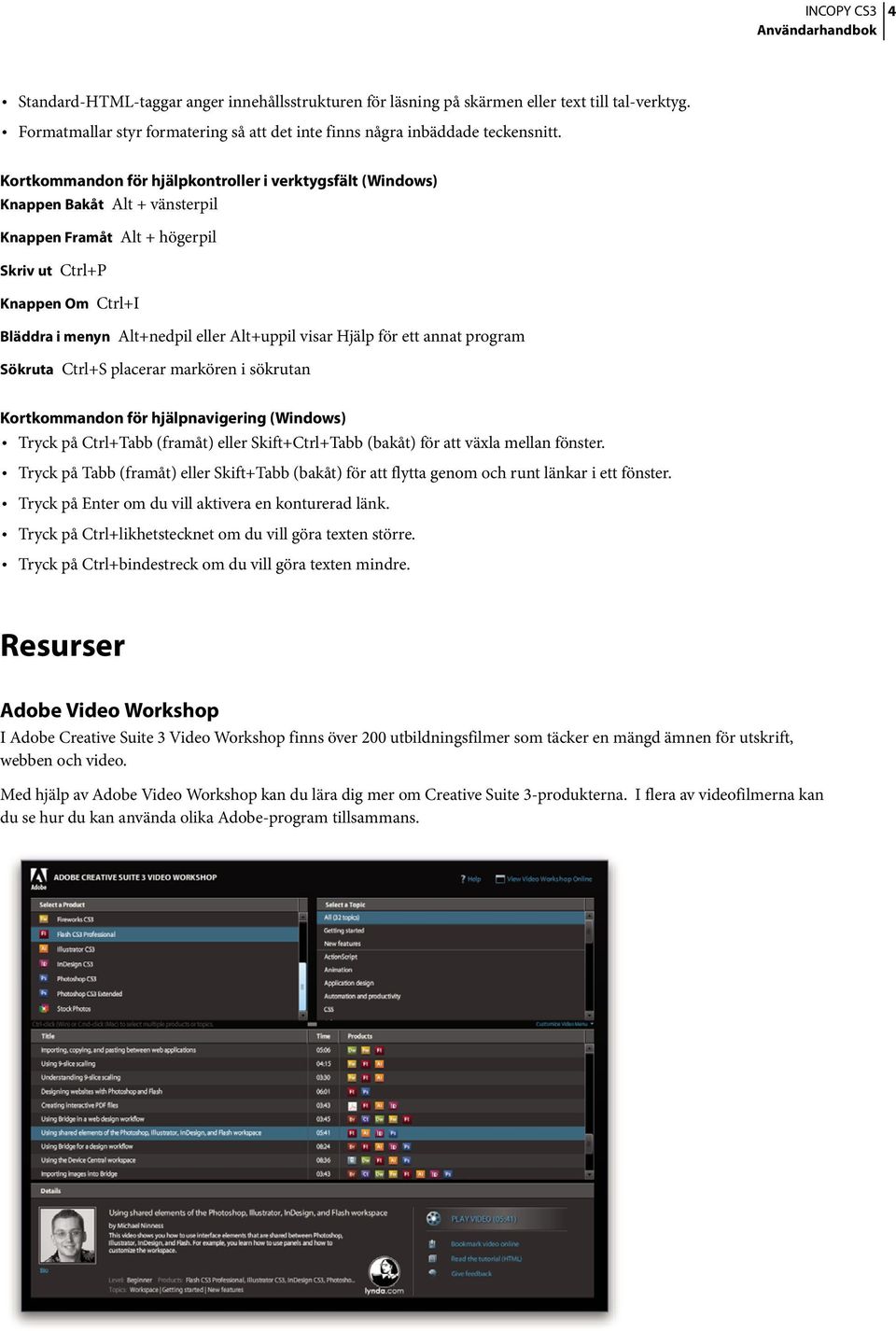 visar Hjälp för ett annat program Sökruta Ctrl+S placerar markören i sökrutan Kortkommandon för hjälpnavigering (Windows) Tryck på Ctrl+Tabb (framåt) eller Skift+Ctrl+Tabb (bakåt) för att växla