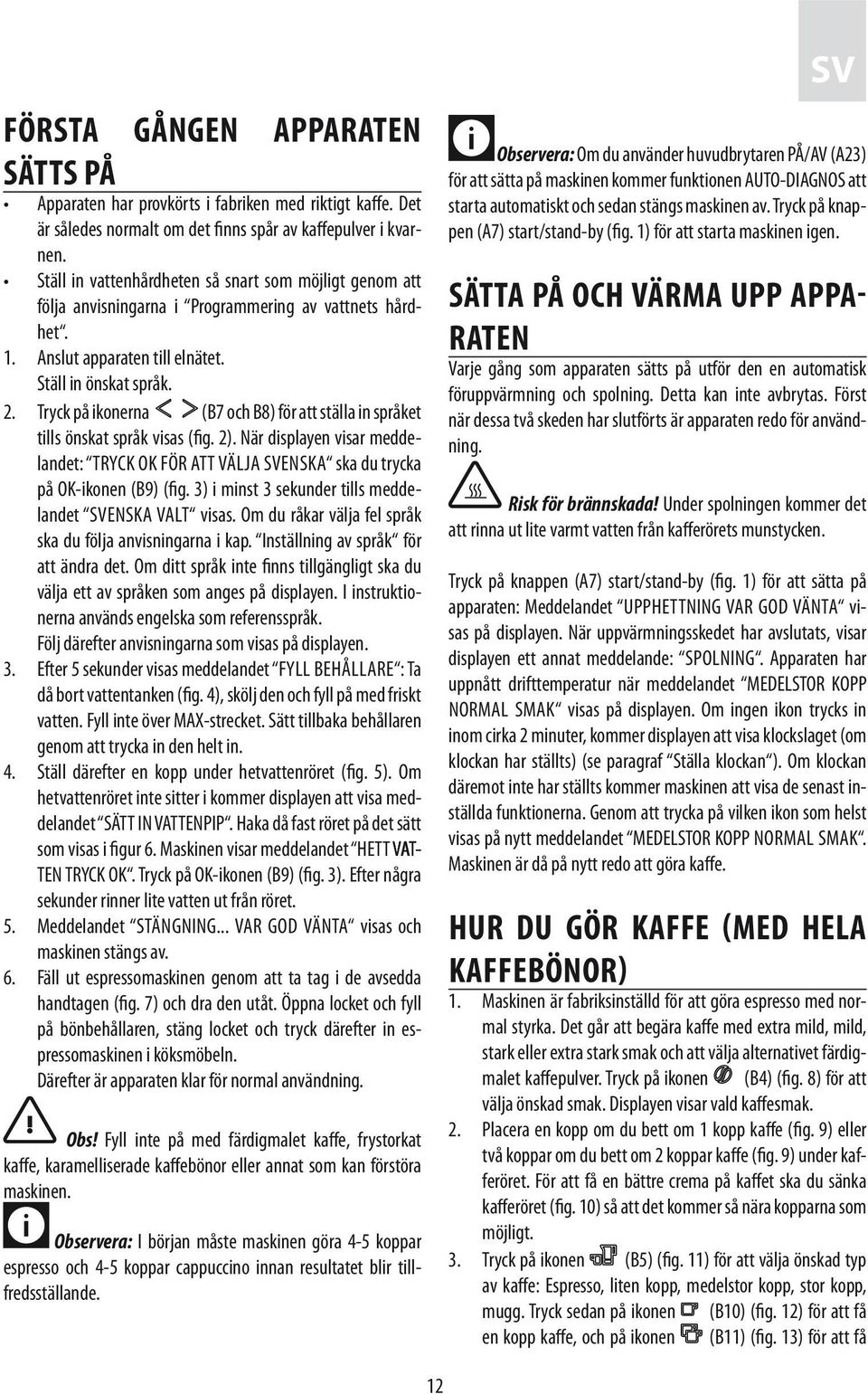 Tryck på ikonerna (B7 och B8) för att ställa in språket tills önskat språk visas (fig. 2). När displayen visar meddelandet: TRYCK OK FÖR ATT VÄLJA SVENSKA ska du trycka på OK-ikonen (B9) (fig.