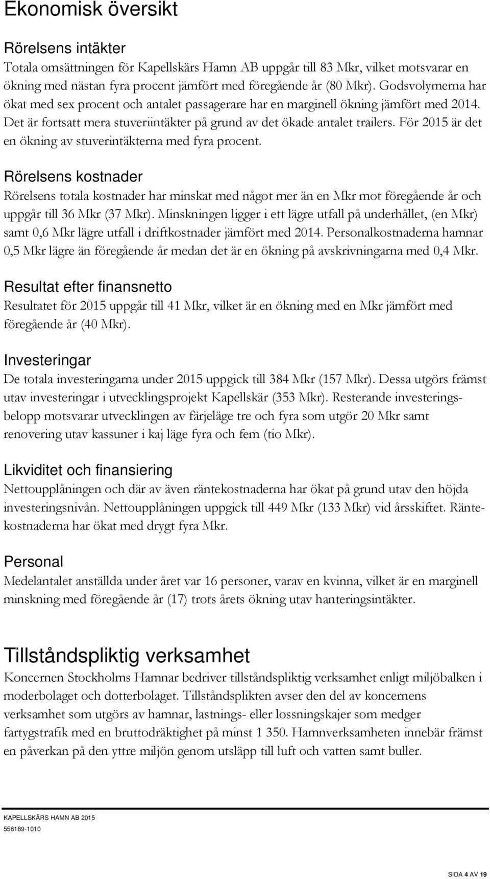 För 2015 är det en ökning av stuverintäkterna med fyra procent. Rörelsens kostnader Rörelsens totala kostnader har minskat med något mer än en Mkr mot föregående år och uppgår till 36 Mkr (37 Mkr).