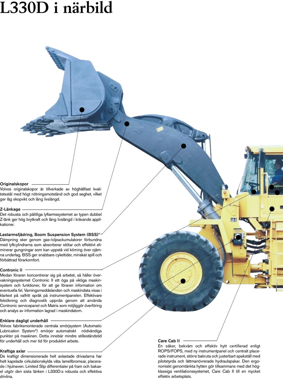 Lastarmsfjädring, Boom Suspension System (BSS)* Dämpning sker genom gas-/oljeackumulatorer förbundna med lyftcylindrarna som absorberar stötar och effektivt eliminerar gungningar som kan uppstå vid