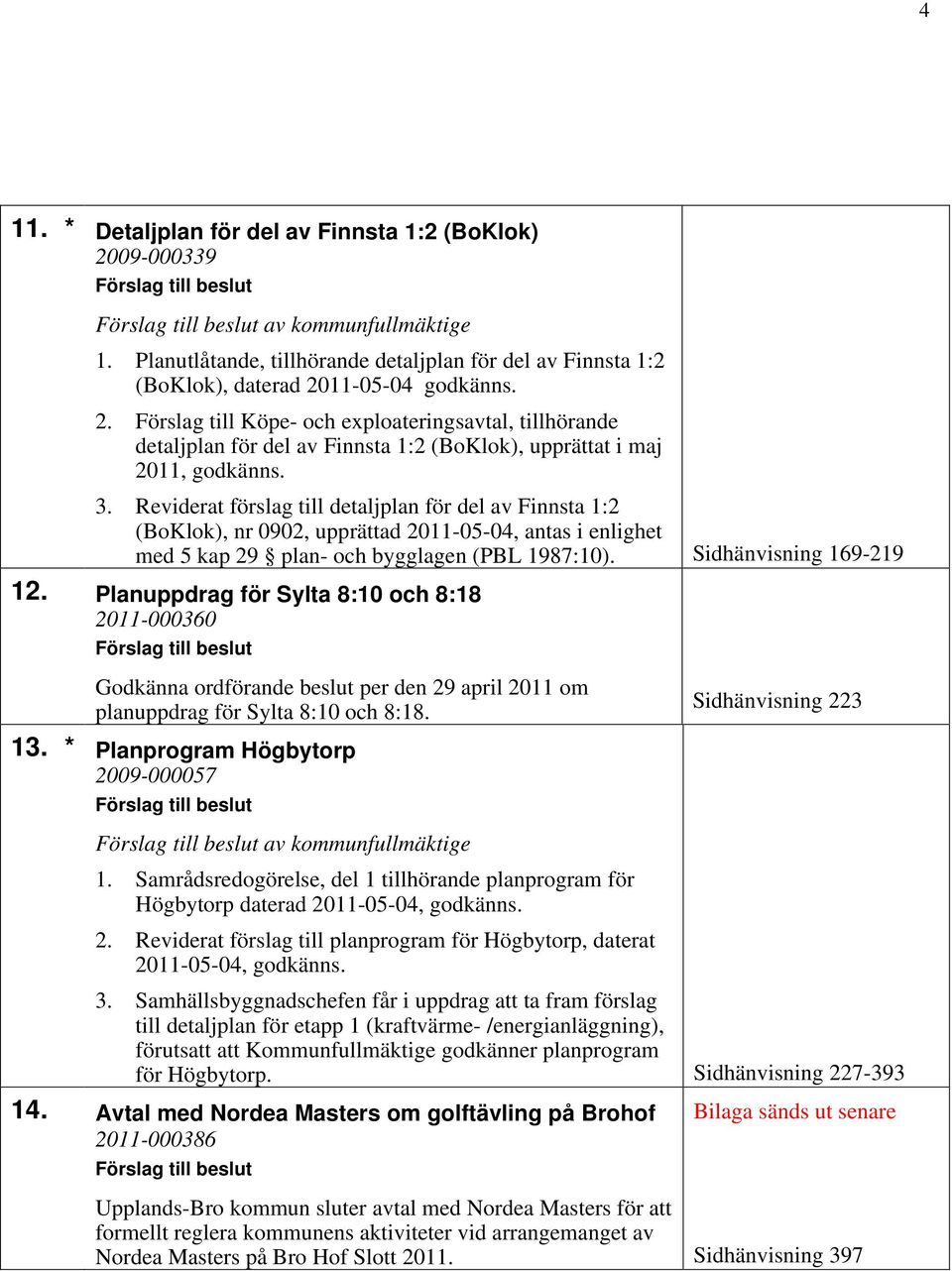 Planuppdrag för Sylta 8:10 och 8:18 2011-000360 Godkänna ordförande beslut per den 29 april 2011 om planuppdrag för Sylta 8:10 och 8:18. Sidhänvisning 223 13.