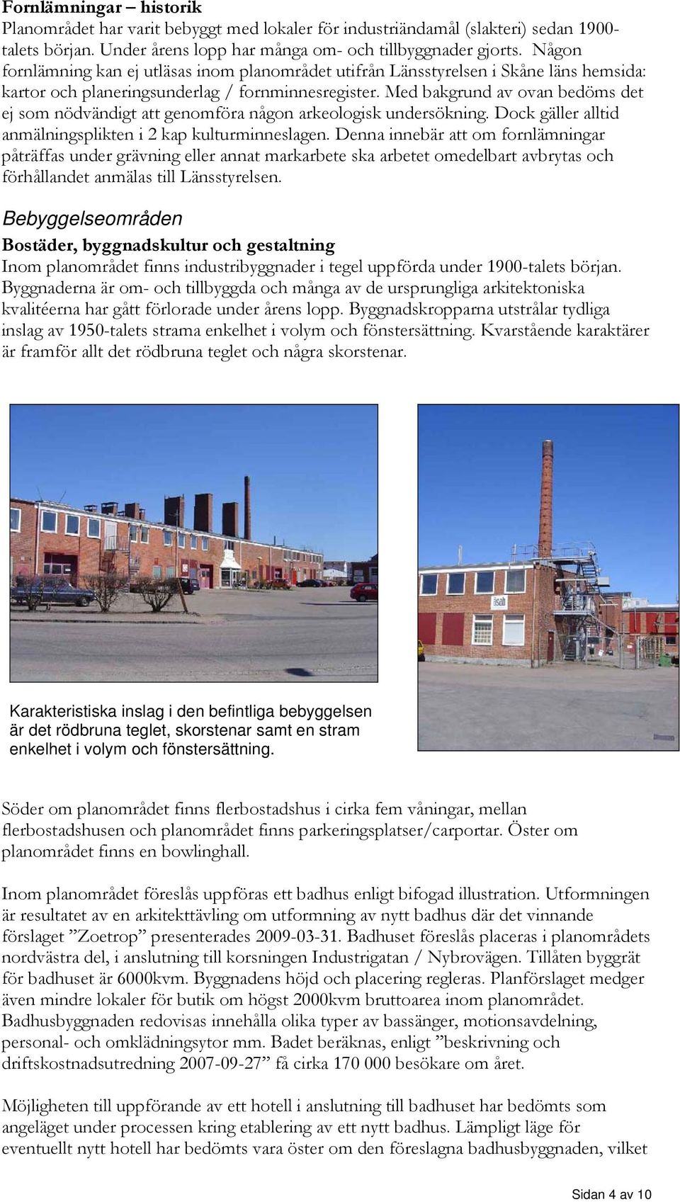 Med bakgrund av ovan bedöms det ej som nödvändigt att genomföra någon arkeologisk undersökning. Dock gäller alltid anmälningsplikten i kap kulturminneslagen.