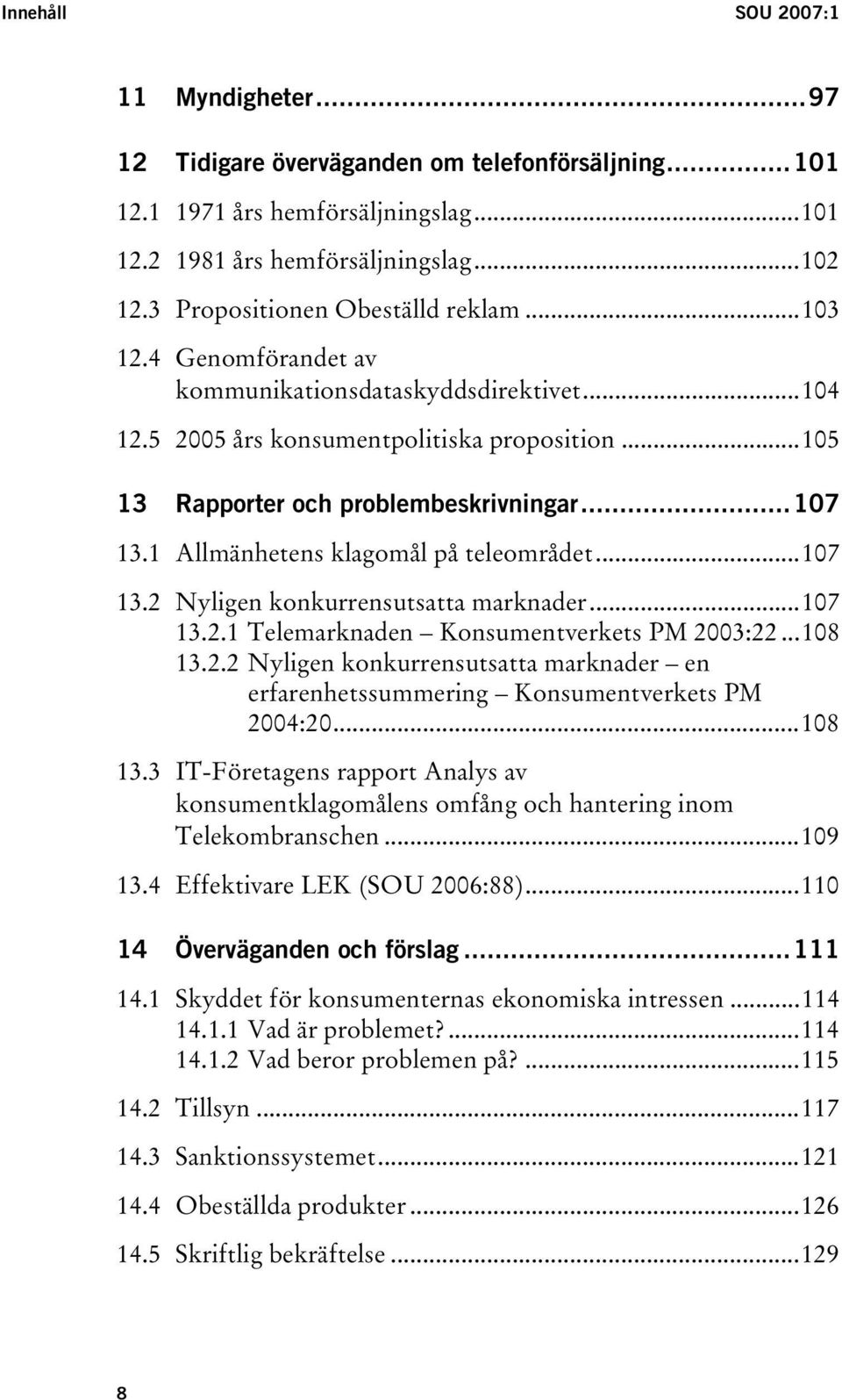 1 Allmänhetens klagomål på teleområdet...107 13.2 Nyligen konkurrensutsatta marknader...107 13.2.1 Telemarknaden Konsumentverkets PM 2003:22...108 13.2.2 Nyligen konkurrensutsatta marknader en erfarenhetssummering Konsumentverkets PM 2004:20.