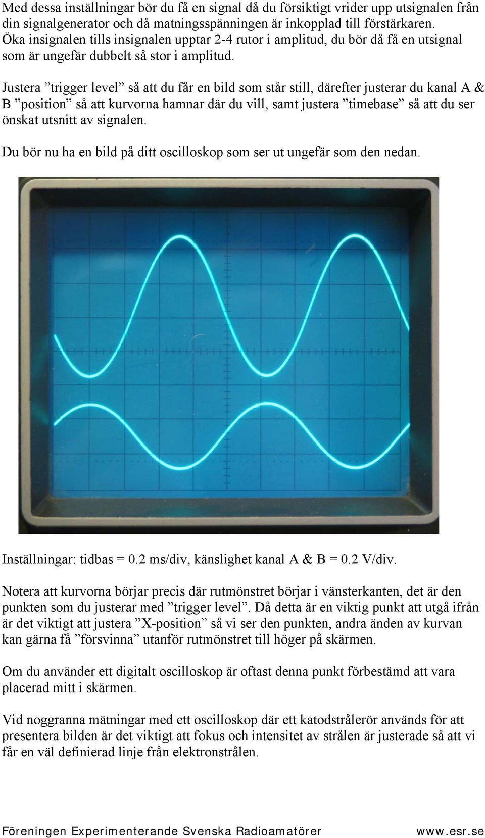 Justera trigger level så att du får en bild som står still, därefter justerar du kanal A & B position så att kurvorna hamnar där du vill, samt justera timebase så att du ser önskat utsnitt av