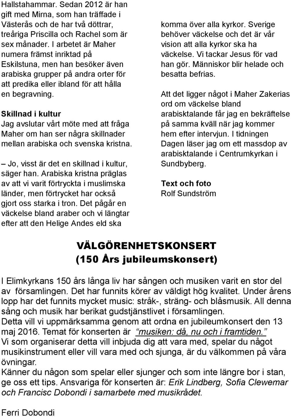 Skillnad i kultur Jag avslutar vårt möte med att fråga Maher om han ser några skillnader mellan arabiska och svenska kristna. Jo, visst är det en skillnad i kultur, säger han.