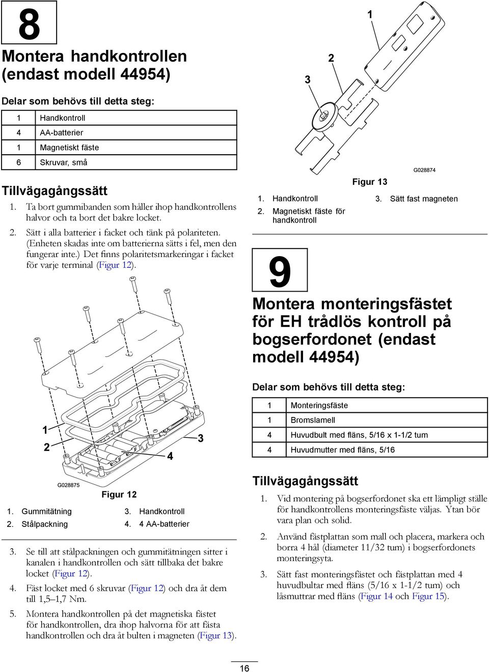 (Enheten skadas inte om batterierna sätts i fel, men den fungerar inte.) Det finns polaritetsmarkeringar i facket för varje terminal (Figur 12). Figur 13 1. Handkontroll 3. Sätt fast magneten 2.