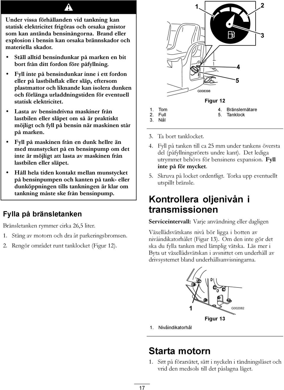 Fyll inte på bensindunkar inne i ett fordon eller på lastbilsflak eller släp, eftersom plastmattor och liknande kan isolera dunken och förlänga urladdningstiden för eventuell statisk elektricitet.