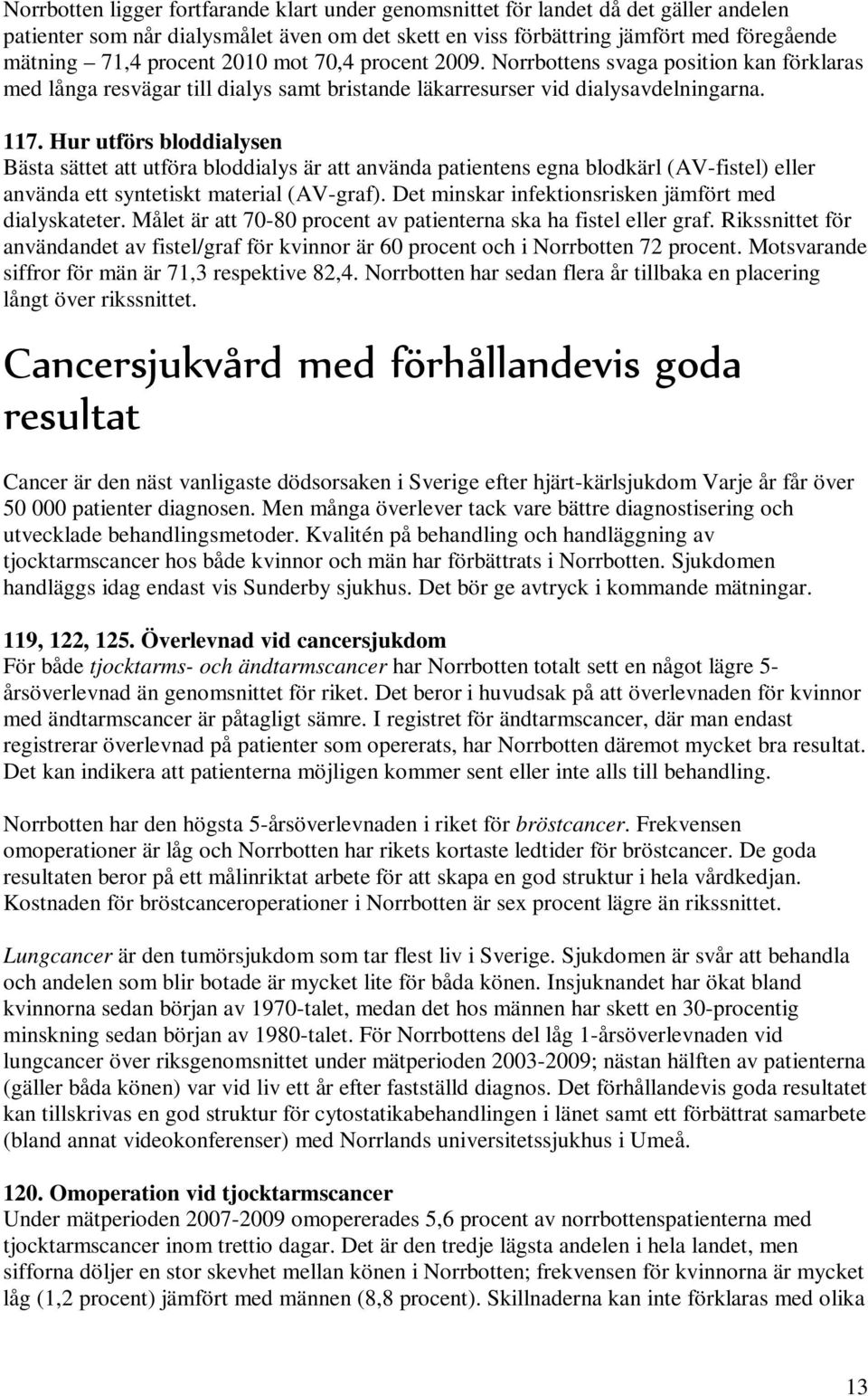 Hur utförs bloddialysen Bästa sättet att utföra bloddialys är att använda patientens egna blodkärl (AV-fistel) eller använda ett syntetiskt material (AV-graf).