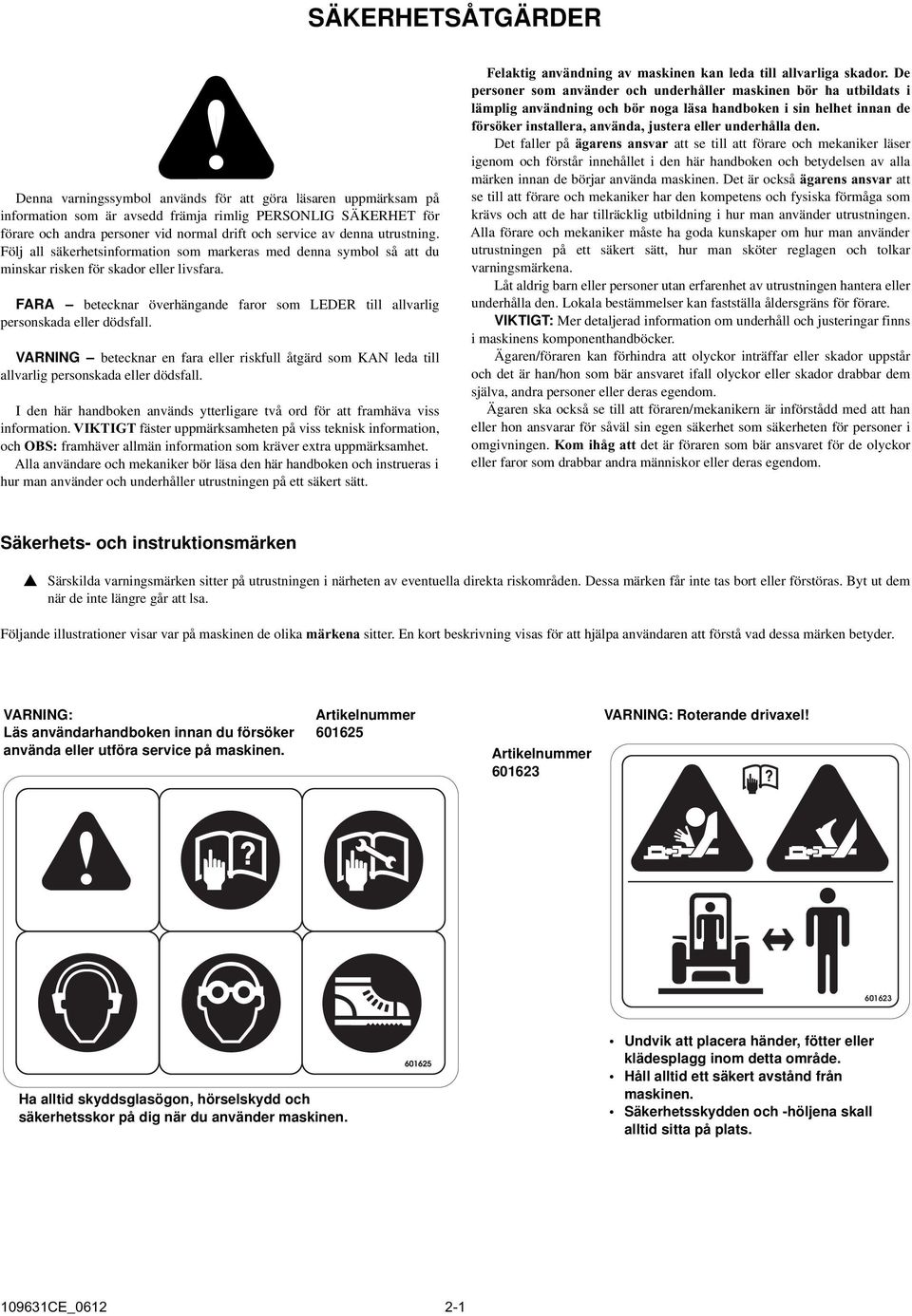 FARA betecknar överhängande faror som LEDER till allvarlig personskada eller dödsfall. VARNING betecknar en fara eller riskfull åtgärd som KAN leda till allvarlig personskada eller dödsfall.