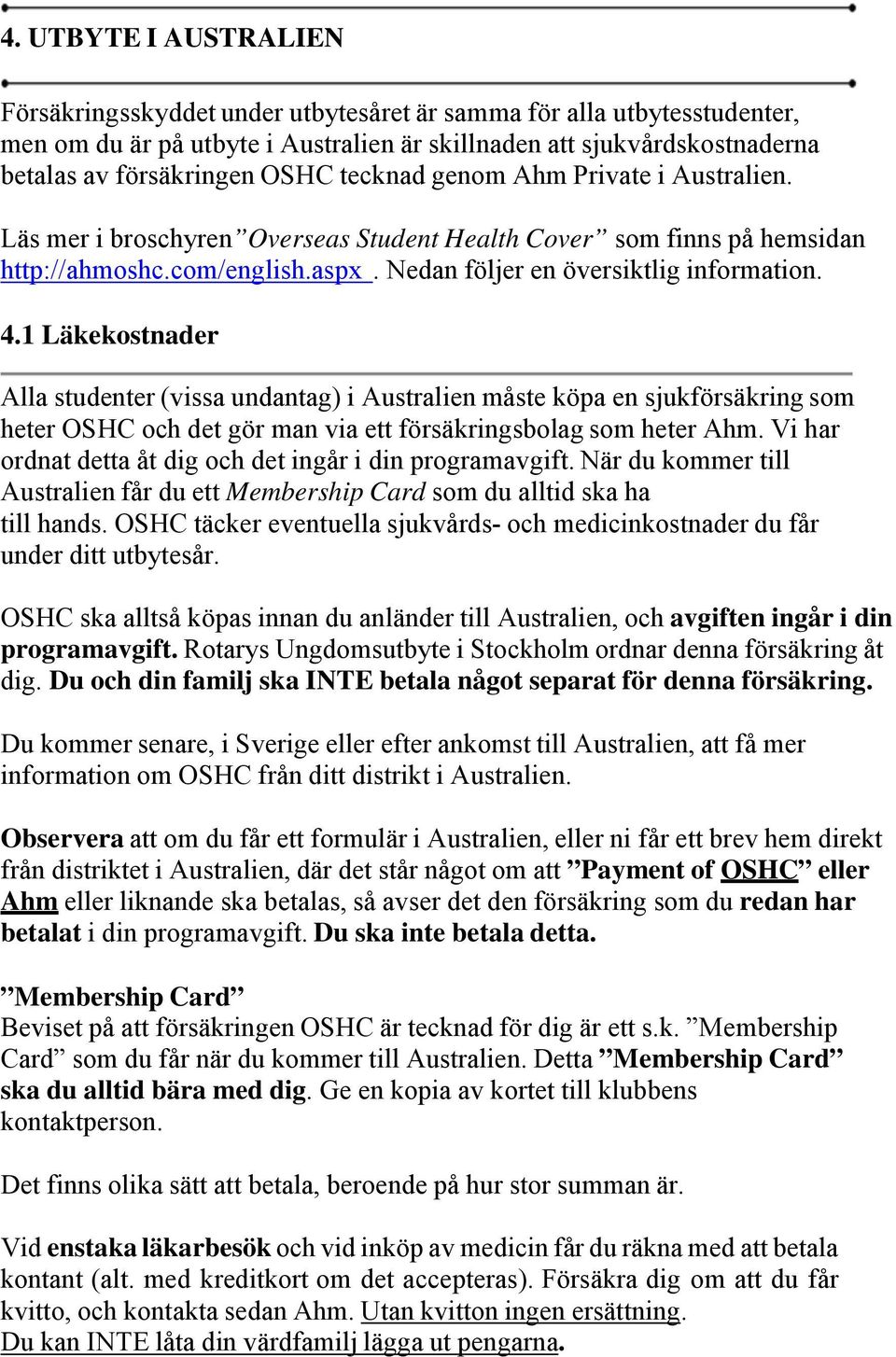 1 Läkekostnader Alla studenter (vissa undantag) i Australien måste köpa en sjukförsäkring som heter OSHC och det gör man via ett försäkringsbolag som heter Ahm.