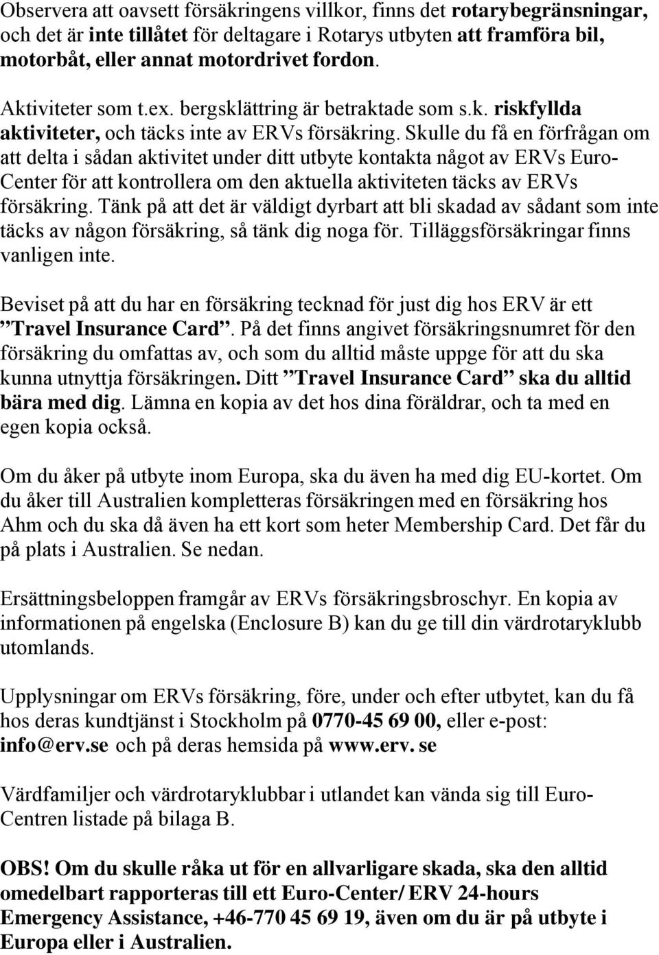 Skulle du få en förfrågan om att delta i sådan aktivitet under ditt utbyte kontakta något av ERVs Euro- Center för att kontrollera om den aktuella aktiviteten täcks av ERVs försäkring.
